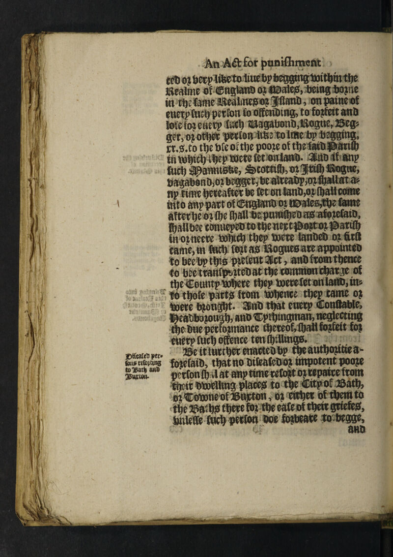ten or beep lifeeto iiiK bpbeggmgtoitbm the i&ealme of cengianb or us>ale©,ljeing Porne in m feme lEealmegor ifMi, on patneof eitetpfticbpetton iooffenbmg, to forfeit an& jofefoj eaerp futh magabonn,Eog«ct 23eg* ger, or other petfon mi to line Pp Pegging, n.s.to tlje We of tt)e poore of tMttBMr in which ftt on lanb. KWD If ftnp fucp tf&anmBfce, &cotttfl),or1|mIbt&ogne) .. be alteatrpjO? fjall at a> mu after be or ©e fljall bepuwfbeoagaforelatD, in orneere Which the? were lanDeD or fttd fort a© laogues ate appointee tyv vLOlUup UJljEvv wumvv uiuwwjwi- r ft thole parts from Whence thep tame or Were brought- 3nb that euetp Conffable, $eabl»rougb> ano {Eptbmgtnan, neglecting the hue performance hereof,tball forfeit for etterp fucb offence ten (biUings. etftarrtm. ©eitturthetenactetrbp theautboritiea- fcnjWfc*tW3 foiefetO, that no tnfeateDor impotent poore mlm petfon fl)4 at anp time retort or tepaice ftom fteitPWcUmg place© to the CitpofJ&ath, mt;(n»neof25iijcton, or ^tr of them to the 2pat h© there for the eate of tpeir grtefe©, tmleffe fitch petfon Doe forbeate to begge, atm