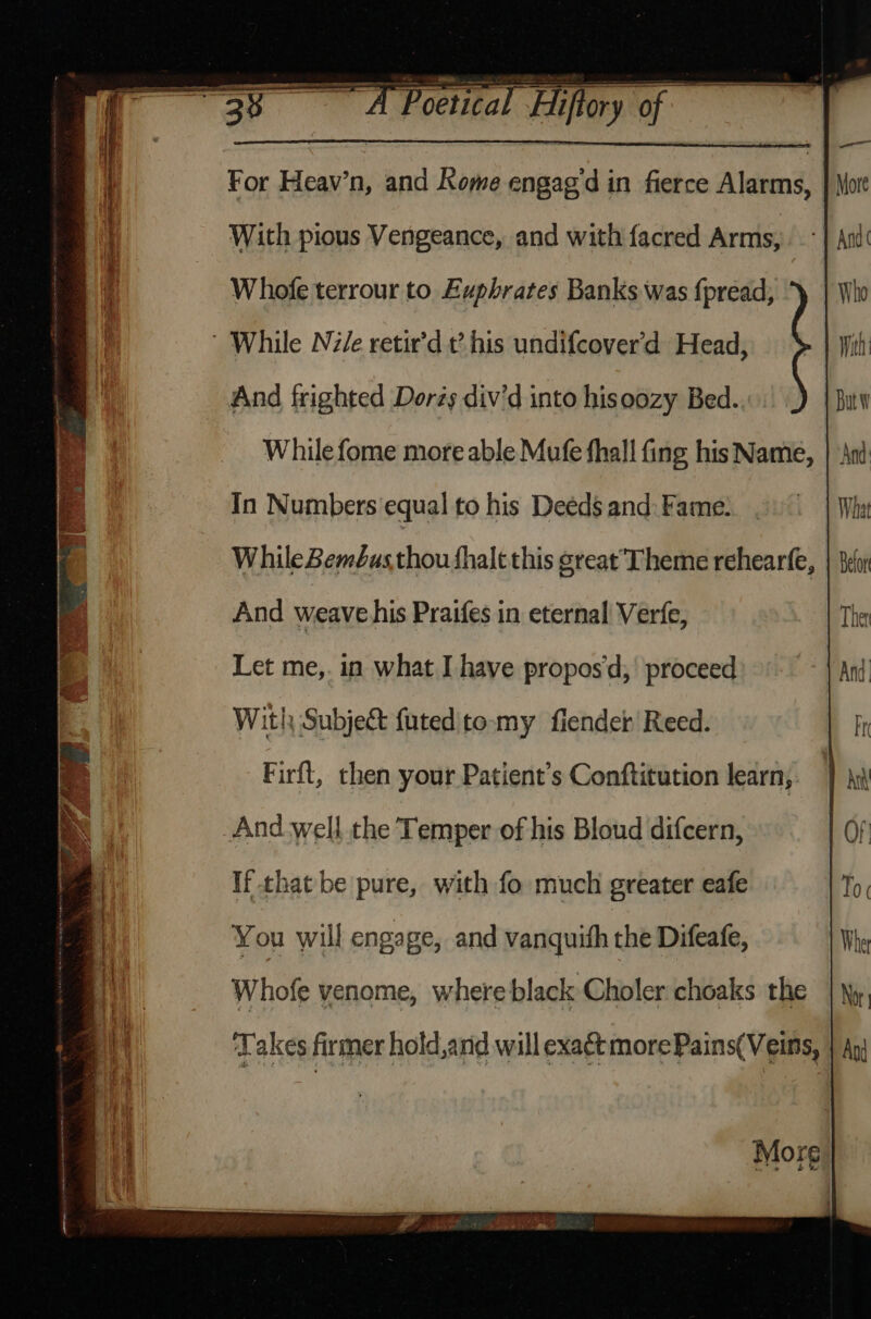 12 ecm _ AT ota Li of For Heav’n, and Kome engagd in fierce Aldand. With pious Vengeance, and with facred Arms, Whofe terrour to. Euphrates Banks was {pread, While Nile retir’d this undifcover’d Head, And frighted Dorés div’d into hisoozy Bed. While fome more able Mufe fhall fing his Name, | And In Numbers equal to his Deeds and: Fame: What WhileBeméusthou fhalt this great Theme rehearfe, | Bel And weave his Praifes in eternal Verfe, Ther Let me,. in what I have propos'd;' proceed And With Subject {uted tomy fiendet Reed. Pr : Firft, then your Patient's Conftitution learn, Tat : i And. well the Temper of his Bloud difcern, | OF | | If that be pure, with fo much greater eafe To | You will engage, and vanquith the Difeafe, Whe | | Whofe venome, where black Choler choaks the | \y. T akes firmer hold,and will exa¢tmore Pains(Veins, | Api More