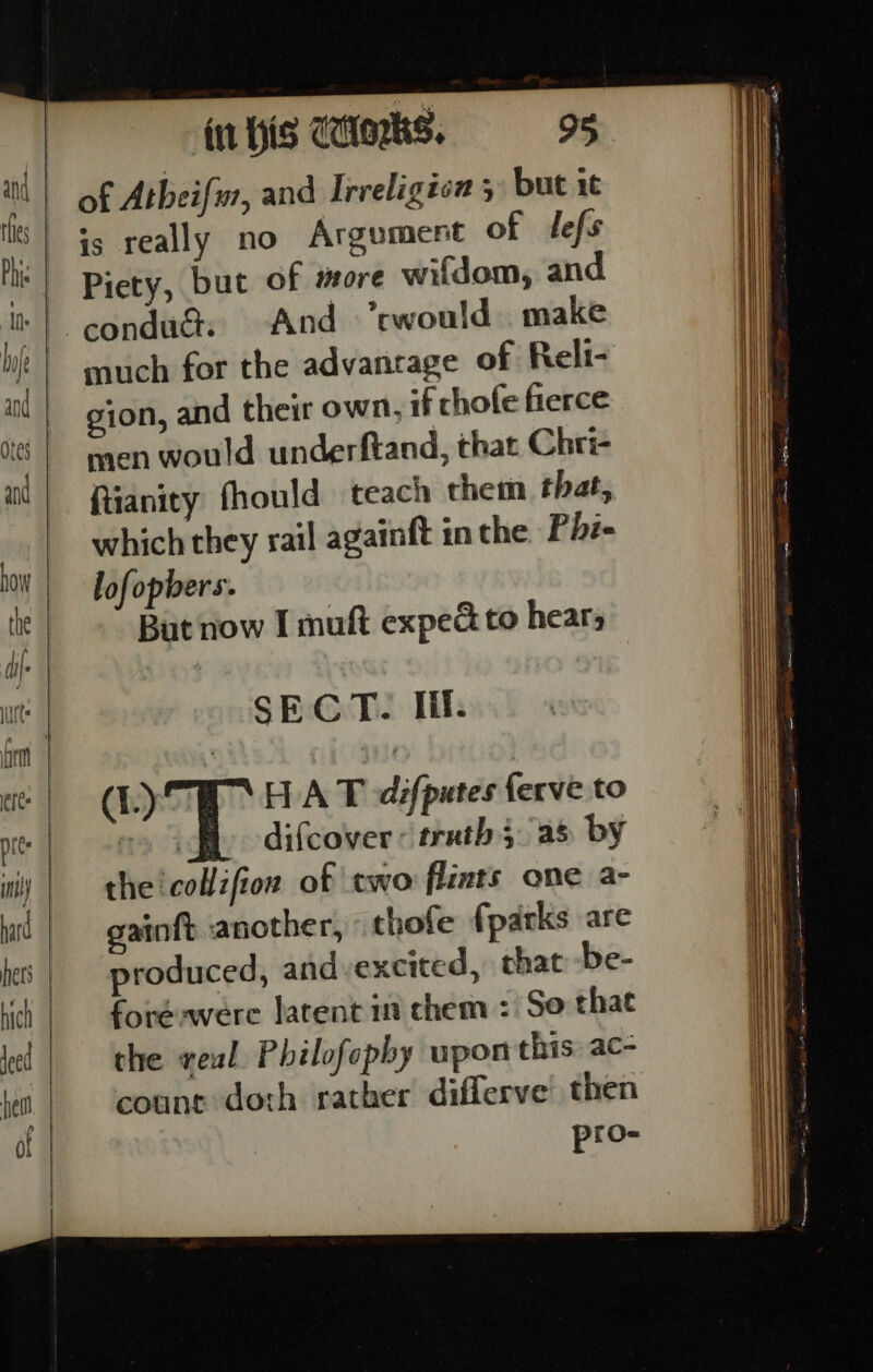 én His CHlorks. 98 And ’cwould. make ftianity fhould teach them that, which they rail againft inthe F hi- lofopbers. But now I muft expead to hears SECT. If. (LTH HA T difpates ferve to ie difcover~ truth 3. as by the! collifio of two fliats one a- gainft another, thofe {parks are produced, and excited, that -be- foreawere latent in chem : So that che veul. Philofophy upon this: ac- count doth rather differve then pro-