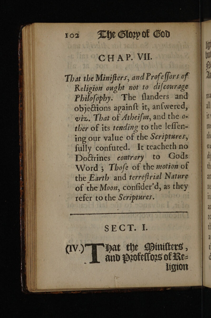 CHAP. VII. Religion ought not to difcourage Philofopby. The flanders and objections againft it, an{wered, vin. That of Atheifm, and the o- ther of its tending to the leffen- ing our value of the Ser7ptures, fully confuted. It reacheth no Do&amp;rines contrary to Gods Word 3; Thofe of the motion of the Earth and terreftrial Nature of the Moon, confider’d, as they refer tothe Scriptures. SECT. tf. Band profeflors of Re- Ligon a ne rer re a ee = — = ee = a I Ta ee =