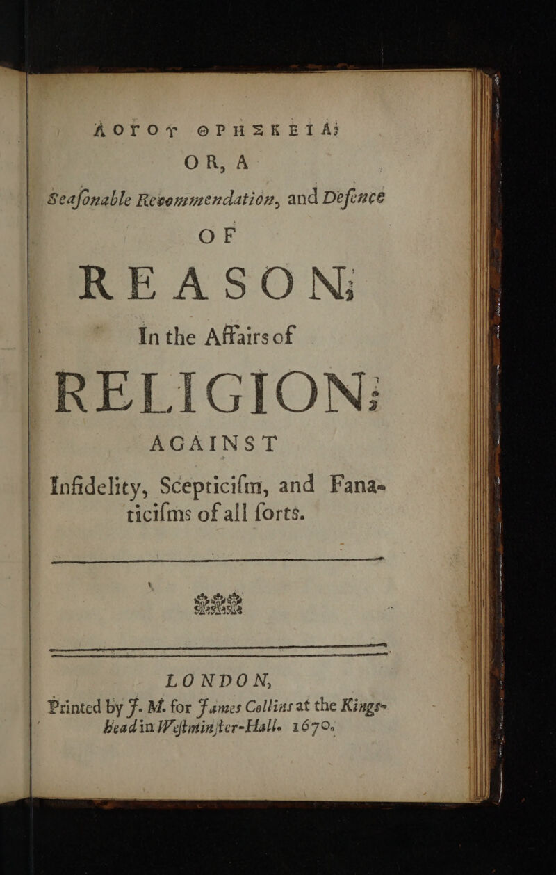 AOrOr OPHEK ETA OR, A Seafonable Reeommendation, and Defence OF REASON; In the Affairs of RELIGION: AGAINST LONDON, | Printed by F. M. for Fames Collins at the Kings : headin Weftminjter-Halle 1670