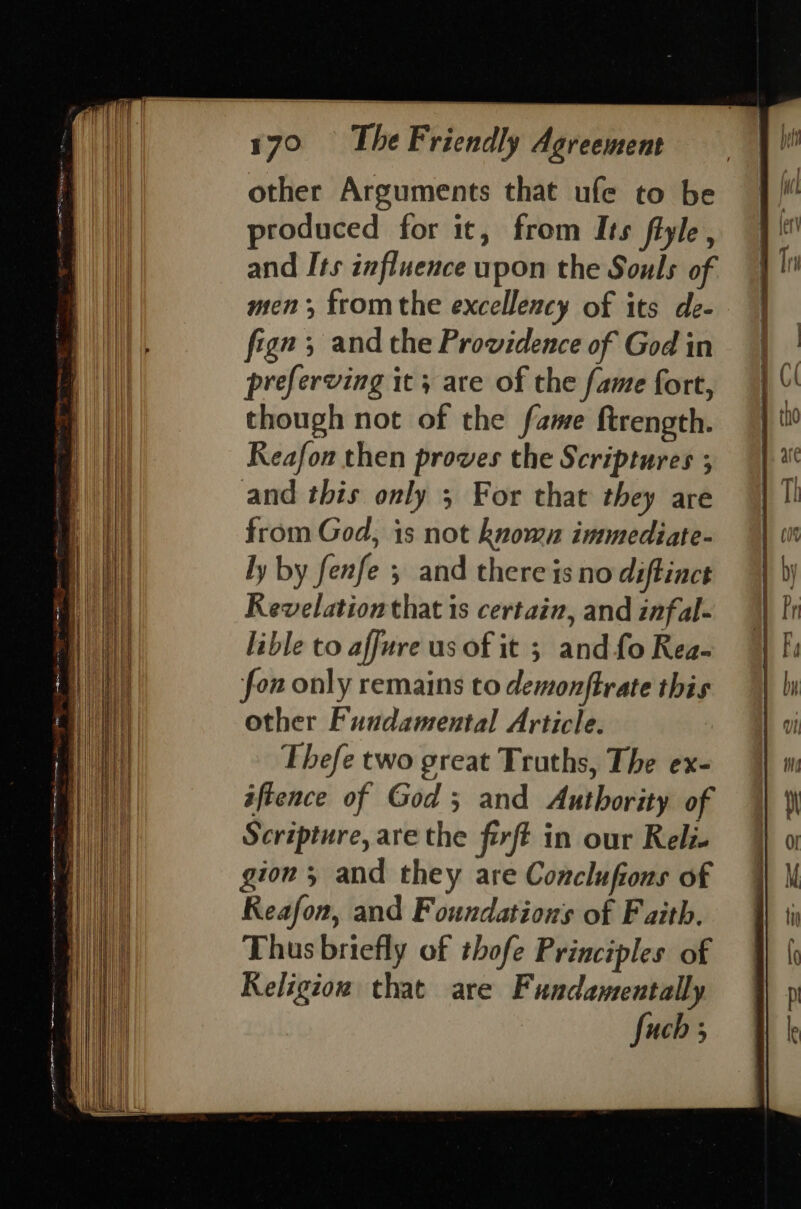 other Arguments that ufe to be produced for it, from Its fiyle , and Its influence upon the Souls of i| men fromthe excellency of its de- Hy | fign 5 and the Providence of God in mii preferving it; are of the fame fort, though not of the fame ftrength. Reafon then proves the Scriptures ; i] and this only 5 For that they are | from God, is not knomn immediate- Hi ly by fenfe 5 and there is no diftinct Revelation that is certain, and infal- lible to affure us of it 5 and fo Rea- fon only remains to demonftrate this other Fundamental Article. Thefe two great Truths, The ex- iftence of God; and Authority of Scripture, are the firft in our Reli- gion, and they are Conclufions of Reafon, and Foundations of Faith. Thus briefly of thofe Principles of Religion that are Fundamentally fuch ; = mew | MS te ee =