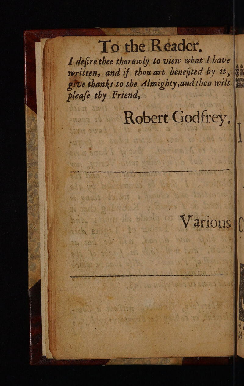 1 defirethee thorawly to view what Ihave if mritten, and if thouart benefited by tt, \Ry give.thanks to the Almighty,and thou wilt ik please. thy Friend, Robert Godfrey, |