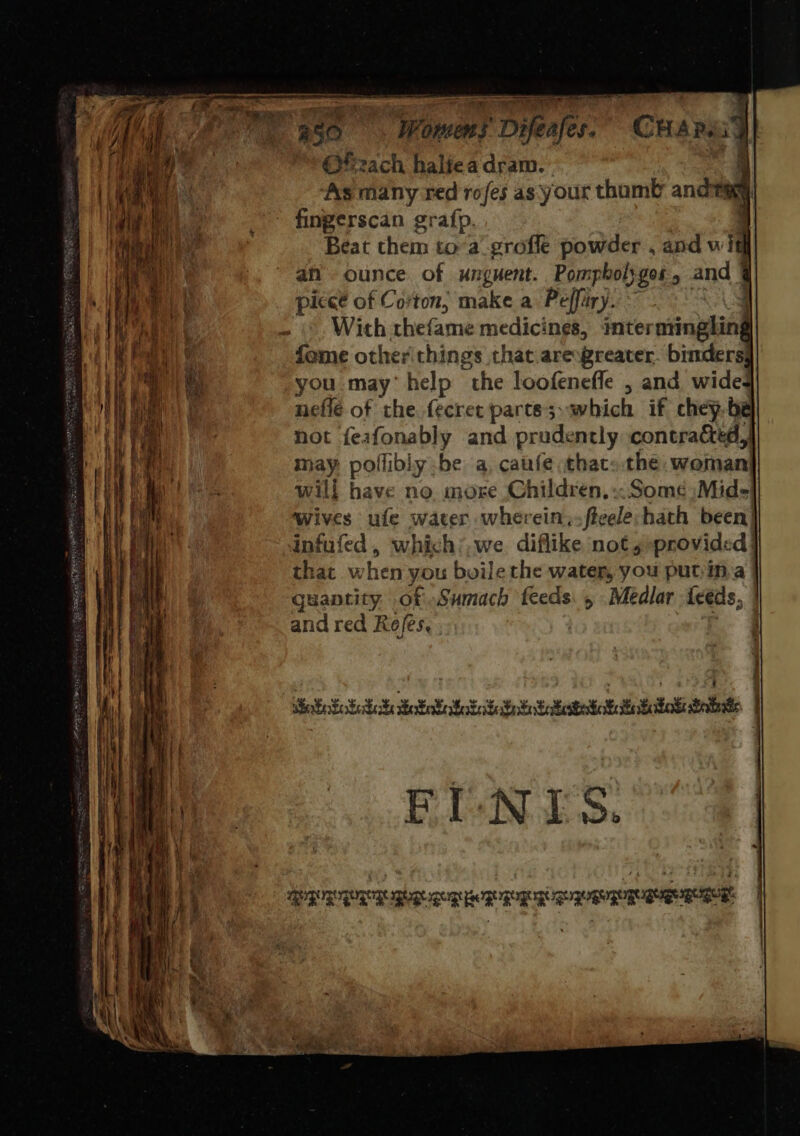 — : Qe aan . #50 ye y Difeafes. CHarad] Ofezach haliea dram. ‘ As many red rofes as your thamb and tay fingerscan grafp. Beat them toa grofle powder , and oe an ounce of unguent. Pompholygos, and q piceé of Corton, make a Peffiry. ee ; With rhefame medicines, iter mingling fome other things that. arexgreater. binders] you may’ help “the loofenefle , and wided} nefle of the. fecre et parte;,which if chep-be not feafonably and prudently contracted, may poflibly be a, caufe thac».the woman will have no more Children, «Some )Mide! wives ufe water wherein, ficele hath been! infufed , which;,we diflike not s»provided| that when you bile the water, you put; in.a guantity .of Sumach feeds: , Medlar leeds, and red Rejes, 