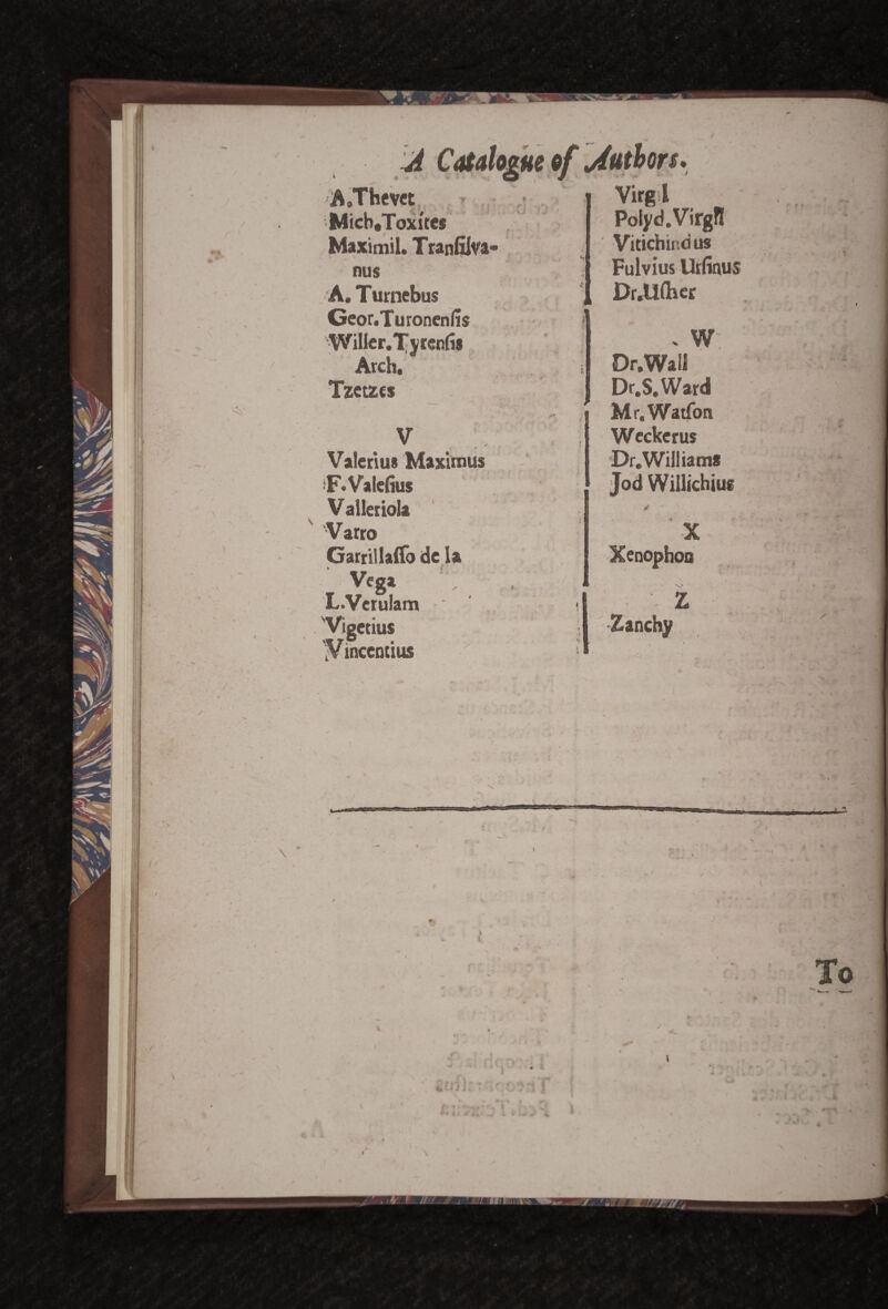 ► » /. ue a A.Thevet Micb*Toxi'tes Maximil. Tranfilva- nus A. Turnebus Geor.Turonenfis Willer.Tyrenfis Arch, Tzetzes V Valerius Maximus F.Valefius Valleriola 1 ■V arro Garrillaffo de la _ Vcg* L.Vcrulam Vigetius y incentius ■ i Virgl Polyd.VirgH Vitichind us Fulvius Urfinus Dr.U(her . W Dr.Wall Dr. S. Ward Mr.Watfon Wcckerus Dr. William# Jod Willichius X Xenophon Eanchy ■ r-A S \ \ > ' 4 * / 4. ■ t
