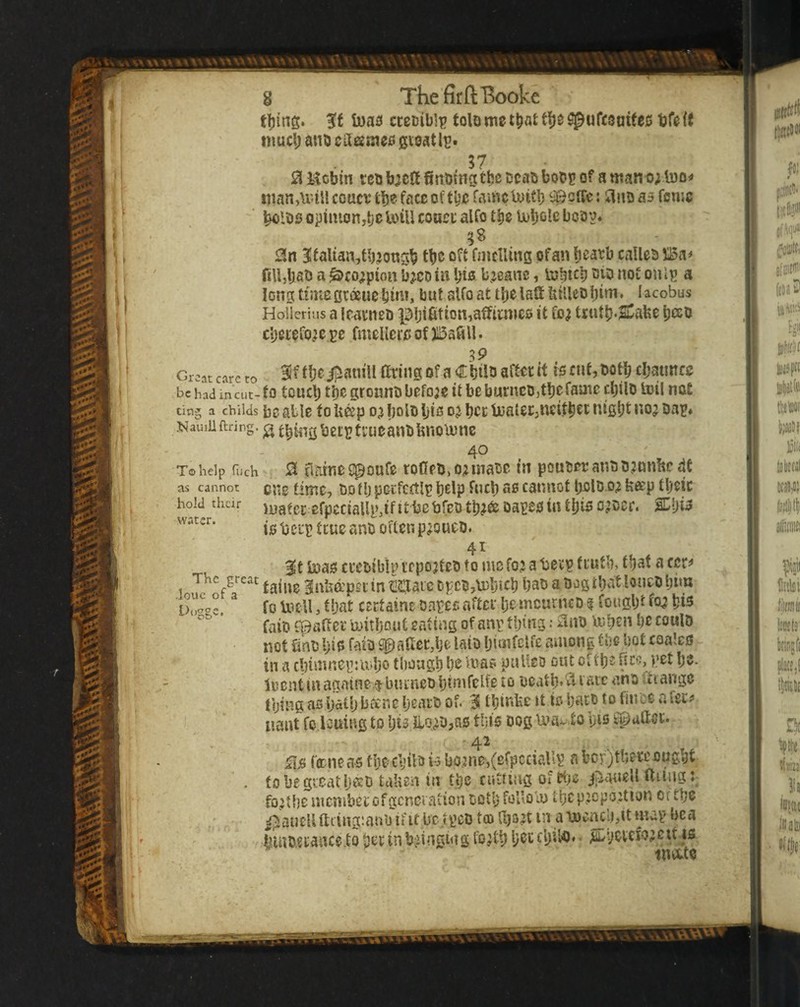 tiling. 3ft toafl cceuib]^ tolo me t^at Sj^ufesnitec tfe (t mud; atiD citeeme^ gieatl^* 37 SlUcbin tctj b;c(t finding ttjcDcabboDi? of a man,\iull coucv tbe face of t^e famcluitb ^J^cfTc: ilnd aa feme opinion,tje loin coucc alfo tbe U)l;ole bcd2« 38 0n 3ffaUan,tb;on5^ fnicUins ofan b^atb called 5115a# fiU,l)ad a ^co;pion b^co in Ijto b.jeanc, Vubtcb not onlTJ a long timeoroeucljini, but alfo at tbelatt feiilcdljim* lacobus Hollerius a icatiied |31;ifition,affiimei5 it fo; trutb*SCabe bad cbetefo^e fmelleio of )115afiU. 3P Groat care to 31t' ijianiU finns of a Cbilb aftet it is cut, dotb cbaimce be had incut- fo toucb tift groiind befoje it be burncdjtbefamc child toil not ting a chiids bc atlo f0 U©p o; !)dld bid oj bet fjjaleCjUeitbet night noj da^* NauiUftring. (g 40 To help filch 0 fioines^oure rofipd,o;inadc in pouter and dmnbc dt as cannot cne time, doflj pctfcctlt! help fucb ae cannot bold o; tiap tbeic hold their juaeec cfpcciaUp^ifitbcbredtb^adaueoinfcbisojdef. SDhia is i5cup ftue and often p;oued. 41 Inao ctctiblpi'cpojted to mefojalje'cp feutb, that a ccr# The great gnbd’pninCSJaic Dj/Ct,lDbicb bad a dogtbatloncdbim ^ fo VocU, that cetfaine darcc aftet be mcurncd $ fougbt fo; bi5 * faid epaffer U)itbout eating of an\: thing .• 0nd Uiben be could not find bio faid bailee,be laid bimfclfe among the dot coalcSp in a cbimnep:U)bo tboagb bo mas puUco out eftbe fit?, pet bv- luentinagaine tbuinedbimrelfe to dcatb’^tacc and Change tying as bad; banc beatd of. S tbinfee tt io batb to fince a feci# uaut fo louing to bis ilo;d,a5 tliis dog mavto \)is 41 , . . iOI.6 tff neas the child i-3 bo.2ne,(efpcciaU\! aborjtbereougbt . fo begieatbad taUen in the cutting of d)e ;jia«ell filing:; fo;d)e mcnibei'ofgcnciadon dotl; foUolu ibcp^opofiion or tbe ^aueHftiing:aud if It bejped to) in it map bea bindetance.to bet in b;iijigins fo;tl; l;cc cbil-o# • ;iLycicJ0^eif is mate