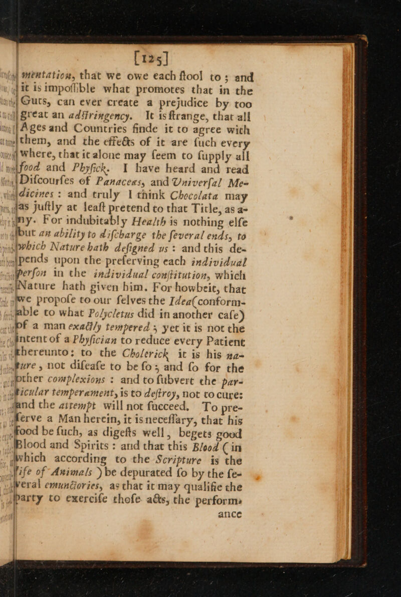 [125] Jit isimpoflible what promotes that in the fas juftly ac leaft pretend to that Title, as a- but ax ability to difcbarge the feveral ends, to ;pends upon the preferving each individual Perfox in the individual conftitution, which Merve a Man herein, it isneceflary, that his (which according to the Scripture is the life of Animals ) be depurated fo by the fe- ance