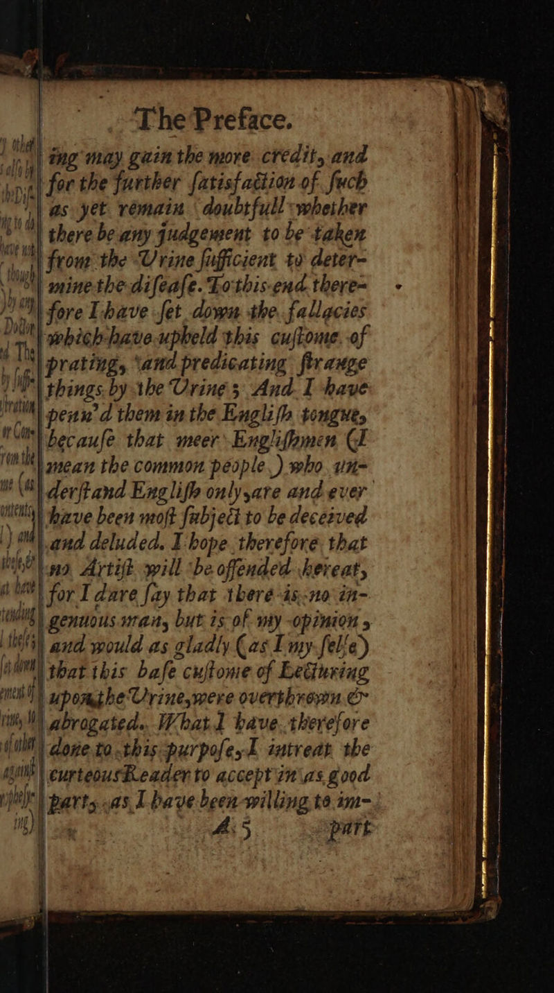 allan          | ale eae the Urine ch “ie to deter- | ha | : ty M b i ion a +e Urine 5 : And t have ai ont mean the common people 5 an n= wt (a devftand Exglifh onlysare and ever . unit 3) have been moft fabject to be deceived . |) a and deluded. I hope. therefore. that al no Artift will ‘be offended hereat, i A for. I dare fay that theré-as-no in- Wohi | gentous uta, but is of my opinion » | i and would as gladly (as I my-felfe) ig “hts As5 Si iH  a  
