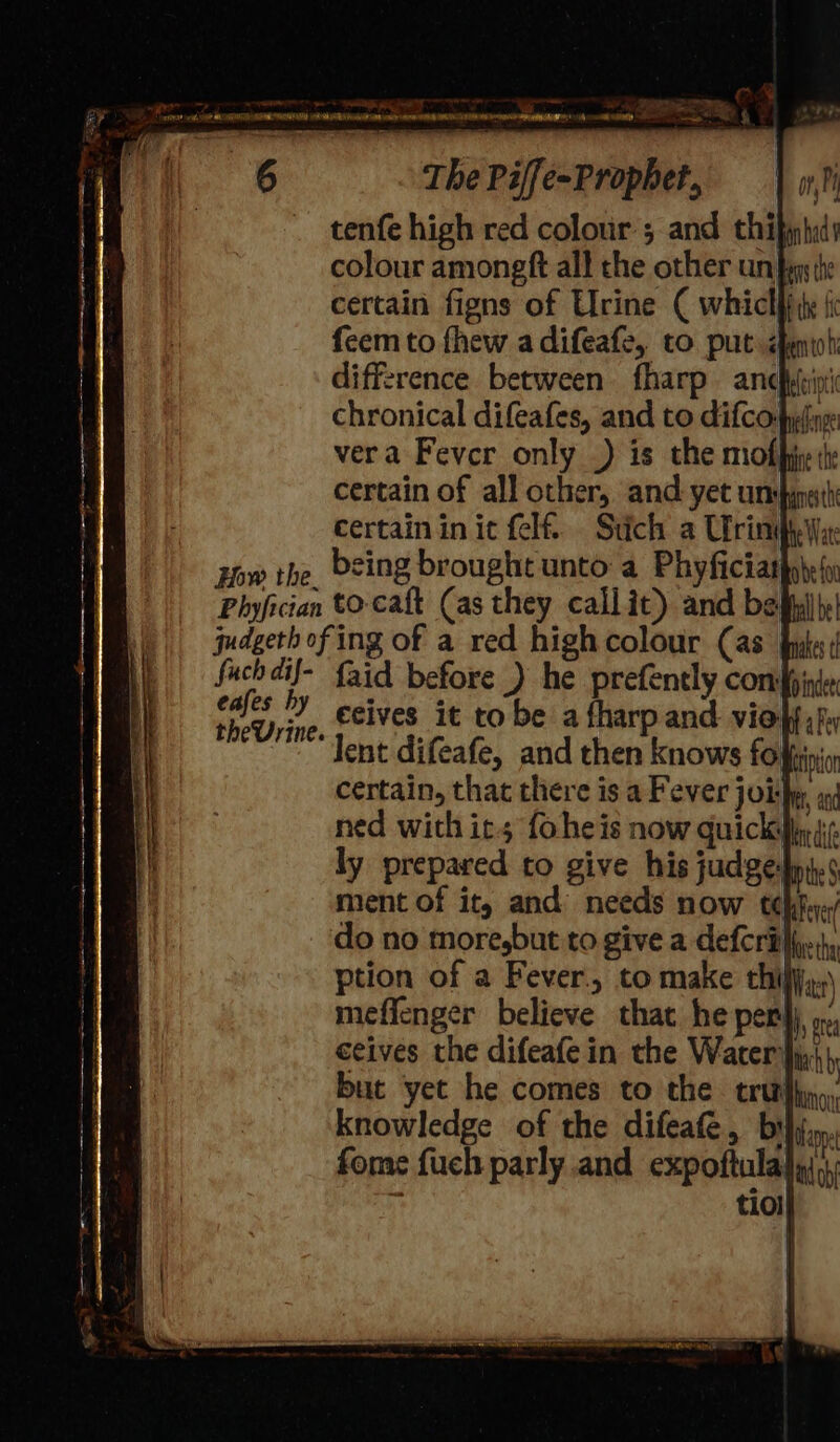 tenfe high red colour; and thifiphidy colour amongft all the other un} certain figns of Urine ( whiclhiy ji feem to fhew adifeafe, to put dfenioh difference between fharp. anchyint chronical difeafes, and to difco:fufye vera Fever only _) is the mofhjp ile certain of all other, and yet unspinath certain init felf. Stich a Urinih. Wx: being brought unto a Phyficiathyty(s fuch dif- eafes hy theVrine. {aid before ) he prefently comfpinie ecives it tobe a fharp and vio, lent difeafe, and then knows fo: init certain, that there is a Fever joihe, ay ned with its foheis now quickiiy jc ly prepared to give his judgespi.&lt; ment of it, and needs now tehfwr/ do no more,but to give a defcrilhy , ption of a Fever, to make thiljj,,.\ meffenger believe that he pery), oy. ceives the difeafe in the Water th but yet he comes to the tratfhin,, knowledge of the difeate, bili, fome fuch parly and expoftalaly),\ tiol| 