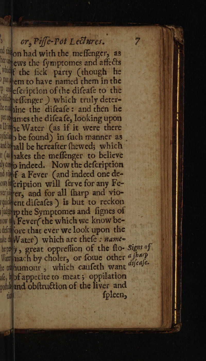 her und ? aifefeription of the difeafe to the clog eflenger ) which truly deter- Ihine the difeafe: and then he lames the difea fe, looking upon tithe Water (as if it were there hall be hereafter fhewed; which ihhakes the meffenger to believe }ciit&gt; indeed. Now the defcription dik a Fever (and indeed one de- omWeription will ferve for any Fe- vetjier, and for all fharp and vio- iquidtent difeafes) is but to reckon judgep the Symptomes and. fignes of i0W th Fever( the which we know be- dditioxe thar ever we look upon the Vater) which are thefe - zame~ ny, great oppreffion of the fto- Watianach by choler, or fowe other 4¢ @aumour , which caufeth want i, Wok appetite to meat; oppilation polulWland obftruction of the liver and. i fpleen, Signs of . a {harp difeafee 