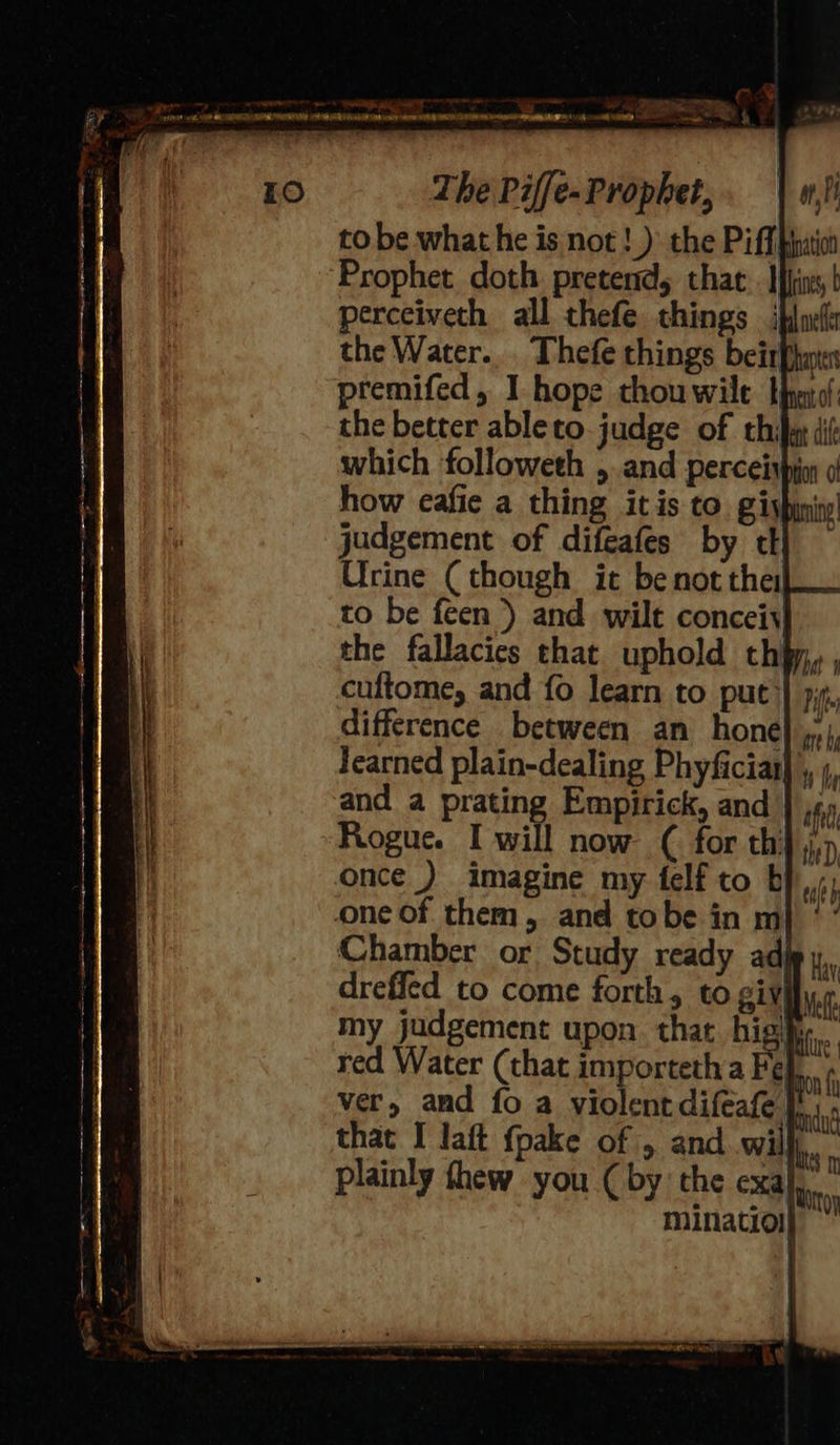 hea . &lt;*&gt; ~ tere fa er ed ee en Mia Too toe nme i a . , EO nate eeaeeeennete tees Si ee = ey _ sonata Sus)  Jearned plain-dealing Phyficias} , ;, and a prating Empirick, and } j4,) Rogue. I will now ( for th} jp once ) imagine my felf to b one of them, and tobe in m Chamber or Study ready ad drefied to come forth, to giv) my judgement upon that higher. red Water (that importetha Fe ver, and fo a violentdifeafe. plainly thew you (by the exa! 