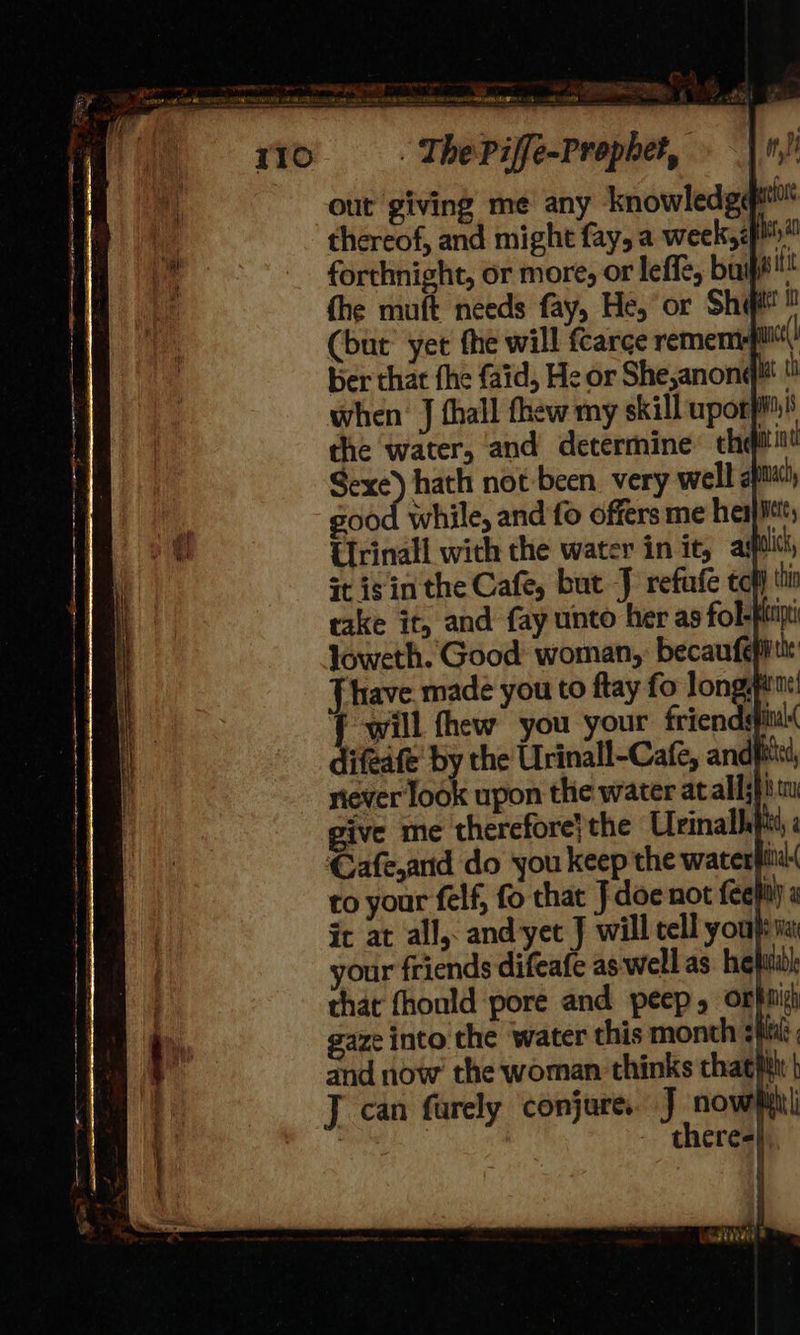 we ae et a i) x 23 4 aS &amp; =) - es. see OE DARIO: 4 ound . é . The Piffe-Prophet, out giving me any knowledg¢ thereof, and might fay, a week,<f™' forthnight, or more, or leffe, bait! fhe muft needs fay, He, or Shi (but’ yet fhe will fcarce remem ber that the faid, He or She,anonq!t ! when’ J thall thew my skill uporpis the water, and determine theft! Sexe) hath not been very wells ac ood while, and fo offers me her * Ralick, t ihe b J can farely conjure. J nowpl : theres 