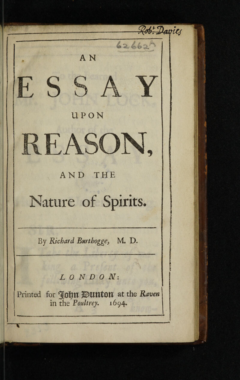 UPON AND THE Nature of Spirits. By Richard Burthogge, M. D. LONDON: Printed for gjotytt J&UXXtQXl at the Raven in the Foultrey. 1694. I