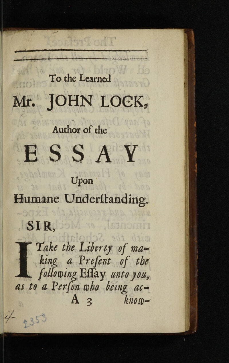 To the Learned Mr. JOHN LOOK, / , V. Author of the ESSAY Upon Humane Under Handing, SIR, I Take the Liberty of ma- king a Prefent of the following Eflay unto you, as to a Perfon who being ac-