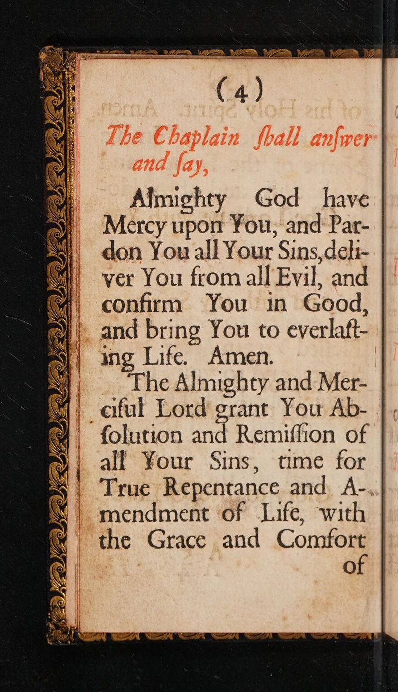  Almighty God have Mercy upon ¥ou, and Par- don You all Your Sins,deli- ver You from all Evil, and confirm You in Good, and bring You to everlaft- ing Life. Amen. — The Almighty and Mer- -eful Lord grant You Ab-- folution and Remiffion of all Your Sins, time for True Repentance and, A-..| mendment of Life, with the Grace and Lone O  Wie BO of OMY LOZ oe 