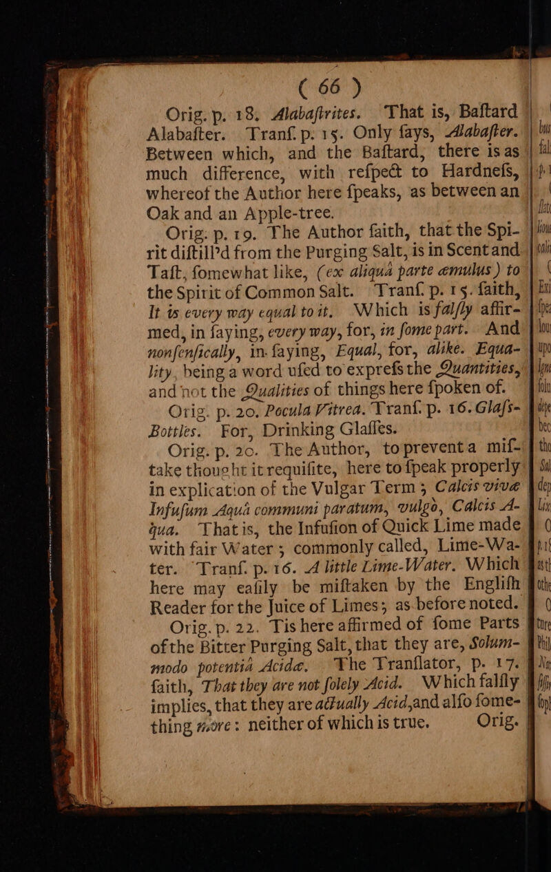 Alabafter. Tranf.p: 15. Only fays, abafter. whereof the Author here fpeaks, as between an Oak and an Apple-tree. and not the Qualities of things here fpoken of. Bottles. For, Drinking Glaffes. in explication of the Vulgar Term 5 Calcis viva with fair Water ; commonly called, Lime-Wa- Reader for the Juice of Limes; as before noted.