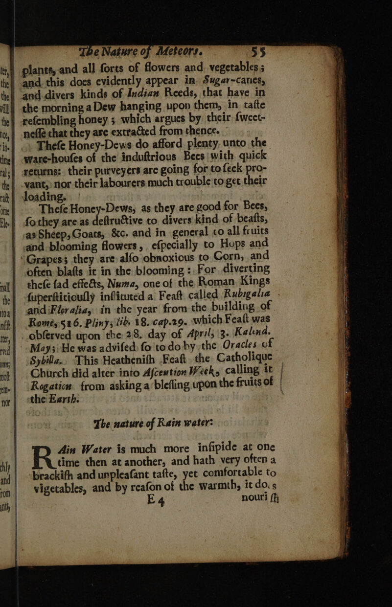nth | Thefe Honey-Dews do afford plenty. unto the Thefe Honey-Dews, as they are good for Bees, often blafts it in the blooming : For. diverting thefe fad effeéts, Numa, one of the Roman. Kings Rowmes 526. Pliny; lib 18. cap.29. which Featt was Sybilla.. This Heathenith .Feaft the Catholique Church did alter into Afcestion Week, calling it Rogation. from asking a ‘blefling. upon the fruits of the Earth. The nature of Rain water: Ain Water is much more infipide at one time then at another, and hath very often a brackifh and urpleafant tafte, yet comfortable to vigetables, and by reafon of the warmth, it do. 4 nouri (fj