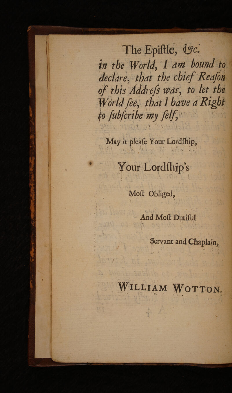 May it pleafe Your Lordfhip 9 } „ f K Moft Obliged 9 7 V_a And Moft Dutiful '* - ». William Wotton. ' ' ^ $'.f / e '• ** ‘A V