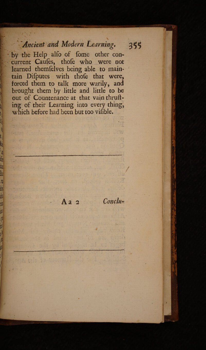 I ' by the Help alfo of fome other con current Caufes, thofe who were not I learned themfelves being able to main- tain Difputes with thofe that were, I forced them to talk more warily, and |; brought them by little and little to be I out of Countenance at that vain thruft- j ing of their Learning into every thing, tl which before had been but too vifible. I Hu m t § A a 2 Conch t ;l /