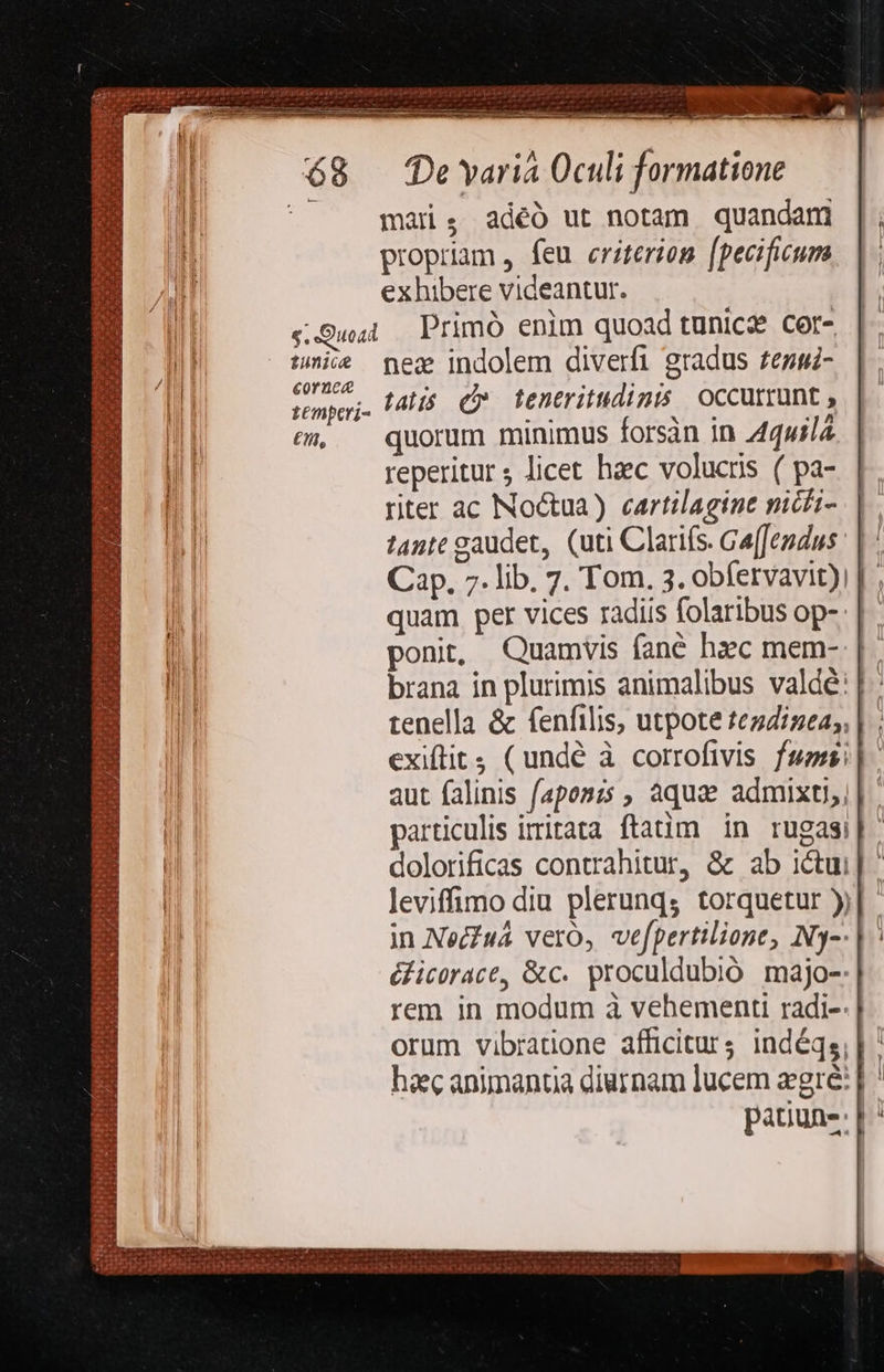 ] 68 /DeYyariá Oculi formatione | mar, adéó ut notam quandam propriam, feu criterios [pecificum exhibere videantur. «Qui — Primó enim quoad tunicz cor- tnis pex indolem diverfi gradus £ensz- tempo. latis e tentritudimis occurrunt, e, — quorum minimus forsàn in 4447/2 reperitur; licet haec volucris ( pa- riter ac Noctua) cartilagine nicfi- tante gaudet, (uti Clarifs. Ga[Jendus Cap. 7. lib. 7. Tom. 3. obíervavit)i | , quam per vices radiis folaribus op-: | ponit, Quamvis fané hzc mem- brana in plurimis animalibus valdé:|- tenella &amp; fenfilis, utpote tezdizeas | ; exiftit4 ( undé à corrofivis fsss aut falinis faposzs , aquae admixti,, particulis irritata ftatim in rugasi dolorificas contrahitur, &amp; ab ictui leviffimo diu plerunqs torquetur y) in Nec?uá vero, vefpertilione, Ny-- éficorace, &amp;c. proculdubió majo-: rem in modum à vehementi radi-: orum vibradone afficitur; indéqs,| ' hiec animantia diurnam lucem zgré: pauun-; | E 213 MP € T | 5x sil £41 . «qr idatow ct c «T y vier dis TOSHIBA MERI 921 oras qc pt 