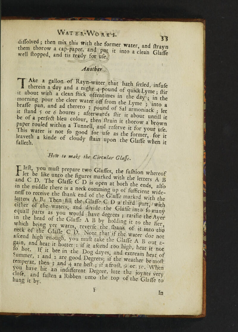 Jilfolved; then mix this with the former water and ftravn them thorow a cap-paper and put it into a dean C affe Well (lopped, and tis ready for ufe > Another 7 therein fdifaf fS?Toound H***'infuf' .t about with a clean fticfc8 often times if tfe^-fn’ fhe braffe pan, and ad thereto fpoundTf fa ^2^°, * it Hand 5 or 6 houres ; afterwards (fir ,k * ;„lec be of a perfeft bleu colour then ftrain it rh °Ut T' ic paper rouled within a Tunnel!, and referve This water is not fo good for ufe as the former f falleth! 3 kide °f d0Udy ^ '•*- fete ft 0 Ho^ t0 ™*ke the Circular Glajfe. Pletft’bey<lLmUft prtpane tW0 G,a<res- the fashion whereof and C D ThenGlat £gD tVf kcMs A » •n the middle there'^ Lk S/L%£c?,,d*> w°niveThe trk^of the S'a^a^dewith'tt part fib equal, parts as ZVoMt cteet^Z 1° ?>’ SSVSffflrnT* f *?«£& Sr1** >■ bo hot, int bee i'rThe Do^f ?J C°° heat “ ™ temperat, then 3\nd fare te^a froif T'** bemo* 7“ have hit an indifferentk>L, Stf^ ^ hang itaby, fallen 2 Ribben unto' che “P of the GlaflTto f In