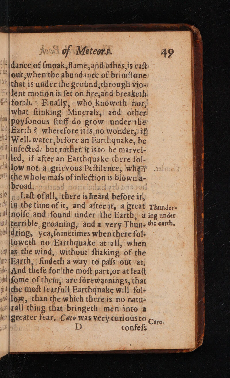 dance of froak, flame, and afhes,is caft “out;whenthe abundance of brimflone “|that isunderthe groind, through vio-i ‘lent motionis fet on fre,and breaketh. forth. 5 Finally, : who, knoweth nor; |what ftinking Minerals, and. other! ‘ipoyfonous ftuff-do grow under the’ (Earth ? wherefore itis.no wonder, : iff MW ell. water, before an Earthquake, be Mi \infected: but.rathet it isto be marvel- led, if after an Earthquake there fol- “ll low not,-augrievous Peftilence, whgit ithe whole. mafs of infe@ion is blawna- Ibroed. J tin Kgxd dria zed 4 E _Laft-ofall, ‘there isheard before ir, athe § ibe ty ti) f a a } Joti} Hat oie dring, yea,fometimes when there fol: loweth no Earthquake at:all, when i) jas. the wind, withouc flaking: of the wt (Barch,” findech a way: to pafs out ar, And thefe for'the moft partjor at leatt i |fome of them, are forewarnings, that i4{che moft fearfull Earthquake will fol- 0 low, than the which thereis ‘no natu- rall thing that bringeth men into -a confefs