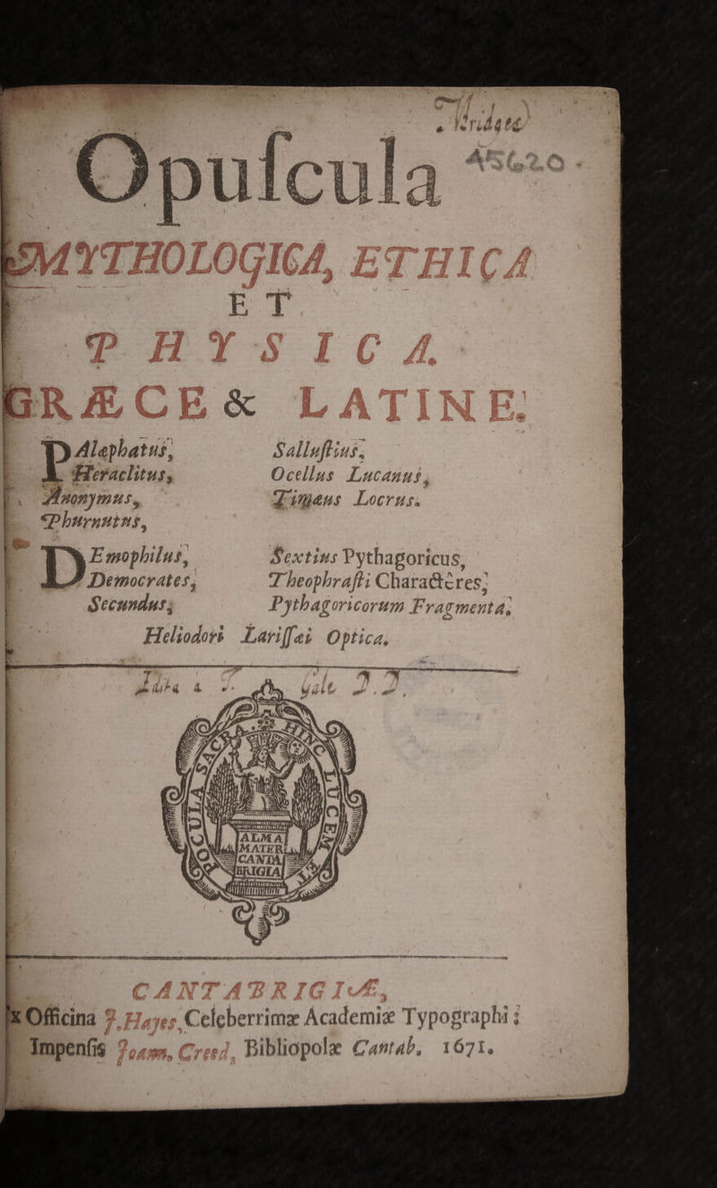 D Alepbatus, Salluflius, LO Heraitus, Ocellus Lucanus, ] ZInonymus, Zugess Locrus. E ghburautus, » b Emophilus, Sextius Pythagoricus, lE Democrates, 7 beophrafti Chara&amp;teres; | Secundus; Pythagoricorum Fra T Ientd, ] Heliodor&amp; | .Lariffet | Optica, - —À — e - —-À i: ,  : . y ^ d erg. e : pem i e —9 *« bi D) n * V LI LM ^ ! 4E P P S à MH 2A ESN D  - ' t UfTM : ( E Nod MAM - Wil ] Wi a NP EN — x Officina : Celeberrimz Academie Typographi ; Impenfis 7, Bibliopole Cast4b, 1671.