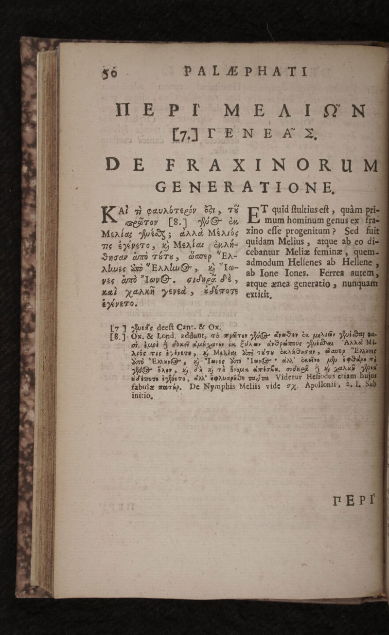Eee pou E A I-f7?-N K^? 73 oavuAóTepiv Gà», TE wegrov [8.] WwG- c MeAíag; *jutX ; aAAd MéAi06 7 &amp;JeyeTo y Xj Mea taz SN Quad) ary T5T6, Gap EA- Abuse m EAAlu- ,. £5 Io- vis am) leyO-. cidwes. d 6, xal AW *yeWed , dicoTe £)4yeT0. [7 ] 99ot« deeft Can*. &amp; Ox. E! quid ftultiuseft , quàm ptis mum hominum genus ex : fra» xino effe progenitum ? Sed fuit quidam Melius, atque ab eo di- cebantur Meliz femine , quem-3 admodum Hellenes ab Hellene $3 ab lone Iones. Ferrea autem; atque enea generatio , nunquam extitit, cdWeR 7j Xj xax A » initio,