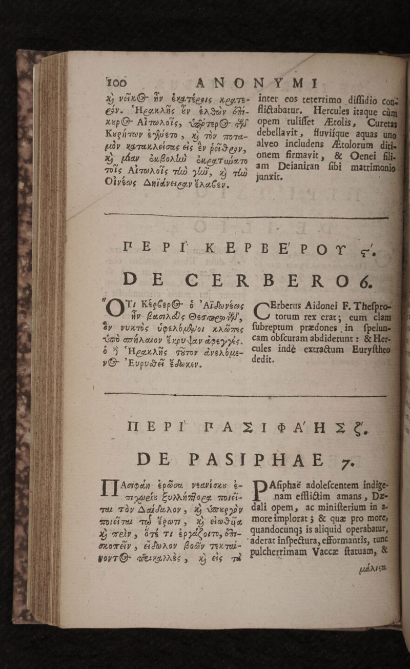 -  ') 2 iie * * (0v. 4d TAX AClong eig &amp;y petSegy, 3), Map exoALU GALE QUT Uu)otTO Toie AlvuAols ThÀ 3Lj, xj Tl Otvy&amp;os Anidveiegy £AoCsy, alveo includens ZÉtolorum ditis onem firmavit, &amp; Oenei fili: am JDeianiran fibi matrimonios C)» K*eCep- 0 'Aidwv&amp;og - ÉaocAds Oc aet s)d , $y VUXTe UQtX0ulwol XAG7m« mo anüXeuoy Expu ay doetyyec. 0 'HeexAWe gürov dyeAóus- yO- 'Evpudé £dwyev. II EPI Erberus Aidonei F, Thefpro-? torum rex erat; eum clamy fubreptum predones in fpeluned cam obfcuram abdiderunt : &amp; Her- cules indé extra&amp;um Buryftheo dedit. ; | ^7o«: epQou yeuyicxs &amp;- mi pels Euxxz]oeg moiá- ^ A f. &amp; mu. Tày Aabdu oy y 14 Sr egapy ^s Ph 4 , e» 0ICiTMA TU) $QUTI, 3X4 Ci-3UA 3 x c ?» »  [4 23 3; Te, óT&amp; TL &amp;py/Cormo, 621- exomGy , cidioAoV (ody TEXTU- s * 4 yoyTO- qesgauiMS, xj ig m Afiphaé adolefcentem indige- nam efllidtim amans , Dze dali opem, ac minifterium in s- moreimplorat; &amp; quz pro more, quandocunq; is aliquid operabatur, pulcherrimam Vacca ftaruam, &amp; pM a