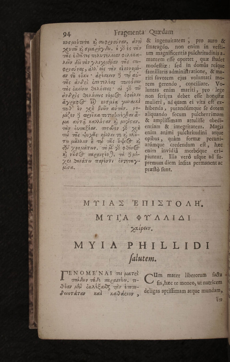 94- xoG pu oir 3) ow eum; ) gu egpydio. s qug 6o. TW 7TI0AU'7tA.€1 A&amp;y dümur A uoa Reis D &amp;s qU.y 01 kV 0 [44 - aV 3à olXx * doíox&amp;y ?) Tt) aU- TU daydei cm TeA&amp;d£ 7IO mi qa quc eA, El CO S A1] )o1cz * dá avd'e?s StAlcus you G- deze G- 2H) xocuis AA T, »e É1ty au Ty. | £y 2 UH mTL. de e d- Fu gu var, E £6 TUY pee» Ct i 4 v5 7) Kc TU óQEA E yu) au xl yo- Ty ual ay. PP o TU) TU Note Xd €1 77 47 T (» 77) X oy Ü E quU 0 JL (3- p) » Nw qiu X pta UUTOV. TM, ^ NS S NU X Vs 2o TXegod9ez J, uU Q Uu*- X €t Suo TUpeVTI CyTTTUy- u h^ Ax T» e a md &amp; ingenuitatém , pro auro &amp; fimaragdo, non enim in vefti- um magnificentia pulchritudinis az mantem cffe oportet , qua ftudet modeftie : fed in domáüs rcíque familiaris adminiftratione, &amp; ma- riti favorem ejus voluntati mos rem gerendo , conciliare. mulieri , ad qiam ei vita eft ex- hibenda, putandümque fe dotem aliquando fecum pulcherrimam &amp; amplifimam attulifle obedi- eniam &amp; integritatem. . Magis enim animi puichritudini atque opibus, quàm forma pecuni- arümque credendum eft, hzc enim invidià morbóque piuntur, llla veró ufque ad fu- premum diem infita permanent ac praíftó funt. —————— ————ÀÁÀM—— ] !'E N O ME NAI TUI ael E 7r dio y P. mueve. 71- eo ety mo 1 A S d'eioTdTaW - foy ; Qu A eC dot 7T, qu € 71 74- T] e - . , ^ Ke ^ XO GELOy s 2, / €71 T T. PR Iw