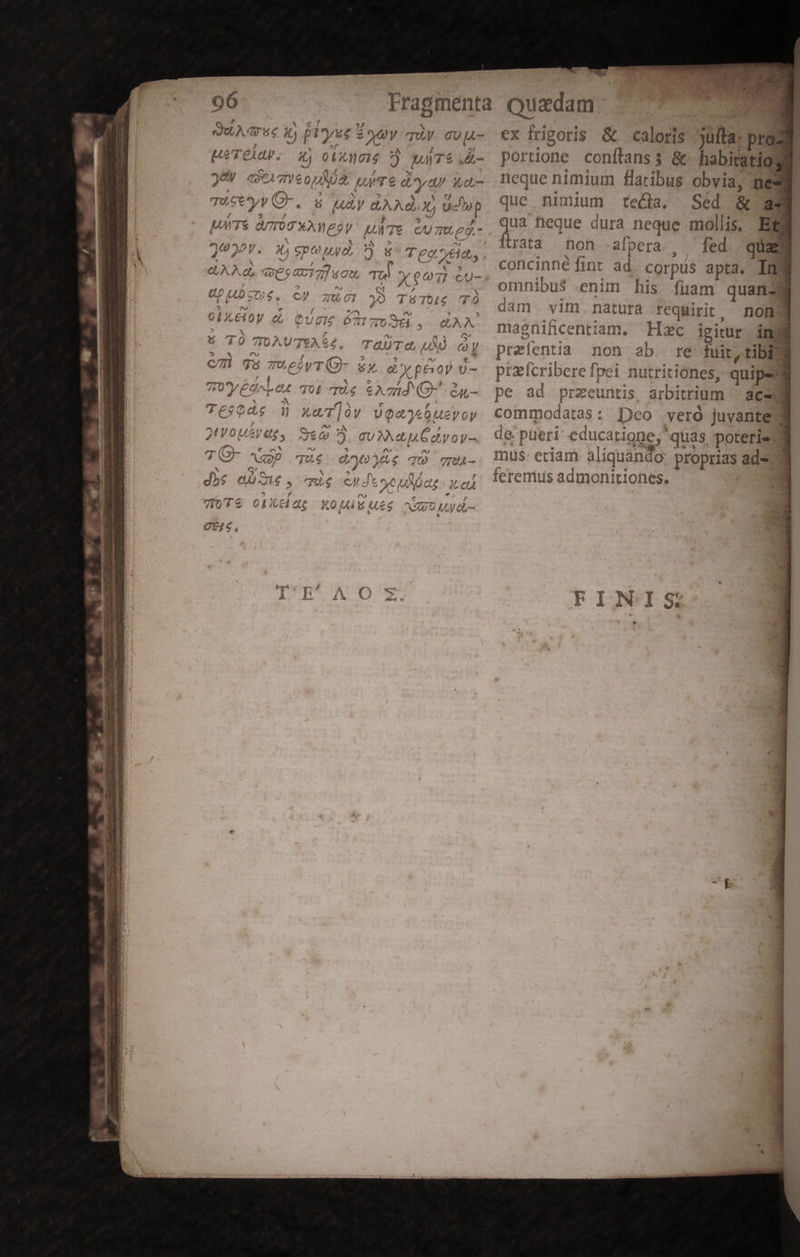 (Qe A qr se i; Ptyee e y mU 2 MeTelay. LP o L1 ) WT .E- 90 OA 6 ONUS TE ey /dJ Wo Tuse*yy Q-, 8 Ay dM.) X u-tup UMTS d V6 XAMe 21 NI í 294 s ^ ? 09 2 ^. E 7104 -— , M o^ cU Gr yj F'Ubl.Té CFR CÀ iL e6^hpWrp €UJ «716 * e$ SMOLyv/ id cus ,Vt R02 7 2 Lydi -—— ex frigoris &amp; caloris jufta: prod portione conflanss &amp; habitigi neque nimium flaribus obvia, m que nimium tecla. Sed &amp; a- qua neque dura neque mollis, Eg ftrata non .afpera fed. quae concinné fint ad corpus apta. l9 omnibus enim his fuam quan- dam vim. natura requirit, nom maenificentia Hzc igitur imn preíentia non db re fuit, tibig piarcribere fpei nu triciones, quipe'd pe ad pra euntis arbitrium dCc-3 commodatas : Deo vero juvante? de: püeri educatione, quas. poteris nus: eciam aliquando: proprias ads eremius admoniriones.