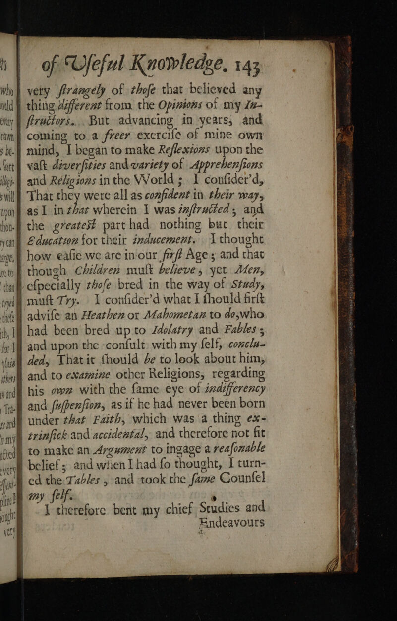 | who ity I Th i HE im ell \) i} ever] i | ie if cs ct} | | | of “Useful Knowledge, 143 vety frrangely of thofe that believed any firuttors.... But advancing in years, and 4 and upon the -confult, with my felf, concla- and fufpenfion, as if he had never been born under that Faith, which was a thing ex- trinfick and accidewtal, and therefore not fit to make an Argument to ingage a reafonable belief; and when I had fo thought, I turn- ed the Tables , and took the fame Counfel iy eff. i I therefore bent my chief Studies and ; Endeavours