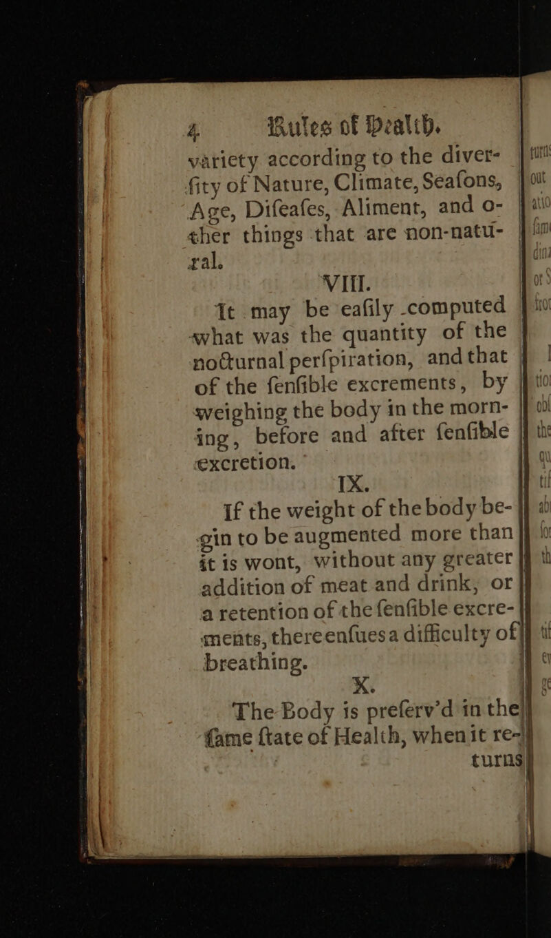 aint: SE ree re Se variety according to the diver- Age, Difeafes, Aliment, and o- ther things that are non-natu- ral. It may be eafily computed avhat was the quantity of the of the fenfible excrements, by excretion. TX. if the weight of the body be- gin to be augmented more than breathing. ah il Q) \