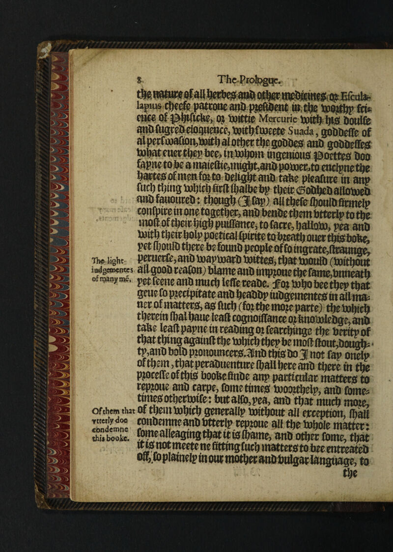 Cllfe of $M)tftCfee, 0$ toittie Mercuric PoU^hiS fioulfe anOfugreft eloquence, intthfmeete Suada, goDDeffe of al petf a>afion,i»ith alothet the goDDes anD goDDefles inhatcuerthep beeantohont ingenious poettes Doo fapne tote a matettiemugl&anDpoiBe&to enclpnethe hartesofmenfotto Delight anD tafce pkaftite in anp fuel) tl)ing toljicl) fird fljalbe bp their csoDheD aitomeD anDfauoureD: though d fap) all thefe (houlD dtmelp rme, i v*v vu «iiu Mtwjup luugemences in aumfc nee of matters, as fttch (fo? the moje parte) the inbtcb therein lhalhaue lead cognoiffance ojt bnoinleDge, anD tabe leaftpapnemreaDingoifearchinge the berttpof that thing agatnd the inhich thep he mod ftoutDouahs tp,anh bolD p?onotmcers3nD this Do jj not fap onelp of them, that perahuenture (hall here anD there tn the pjoceffeofthtS booheffnDe anp particular matters to repzotic anD carpe, fome times tuoozthelp, anD fome? times othertotfe: huta«D,pea, anD that much more, or them that of tljcut tohich generallp soithout all reception, lhalf ESSE all the inhole matter: thi» booke. fte alleagmg that tt is lhame, anD other fome, that ittsnotmeete ne fittlngfuch matters to bee entreateD olf,to plamelp in out mother anD huIgar language, to the