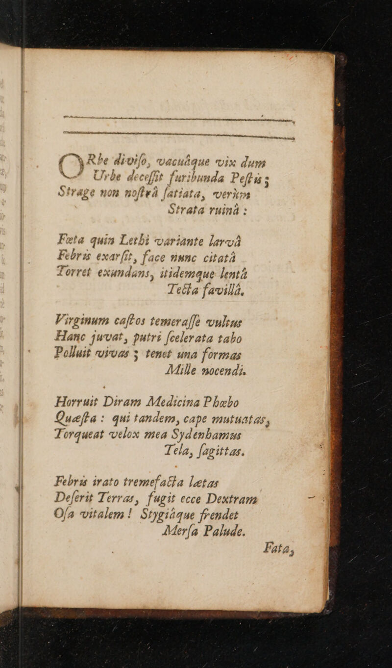 ————ÁÁ——————— FÉ MC ccc c c M Züe. o 9 LN : ajo usas all dox f SQIXDPOC aiio Uctidaue UIX Uum 3 M  - d H , ), j m. 4 »n- ^ J Y fa molis *Tuweslir Ja Jeff - Ur26 &amp;tccelü T ur:ibunda J eji 44 5 h p oa , ee ^ f 4 f ^£ ' sd 99^ 2M e^ A223 £8 Ee E Vie fais y [645 ata, UG 7 17 € ÁÀ ' Strata ruinàá : T t. Rn i 2: Feta quia Letbi variante larvá (SN CIUS ^P RI 2a b 2 4 Feürzs exar[it, face imnc citatà i Q4 ^ ^ Torret exandans, itidemque. lentá 7 *732A Teéta favilla, Virginum caftos temera[/o vvulius Fanc 1wvat, putri [celerata tabo Polluit voroas 5 tenet una formas Mille nocend;. Horruit Diram Medicina Pbobo Quefta: qui tandem, cape mutuatas, Torqueat velox mea Sydenbamus Tela, fagittas. Febris irato tremefatla lotas Deferit Terras, fugit ecce Dextram O/a vitalem! Stygiáque frendet AMer(a Palude. Fata,