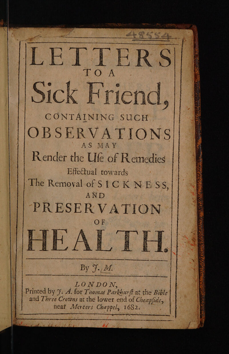 CONTAINING SUCH OBSERVATIONS A S M A Y¥ | Render the Ufe of Remedies _ Effectual towards The Removal of STC K NESS AND PRESERVATION OF ) SE EEEaaEEneEenietaee | LONDON, © Printed by F: A. for Troma Parkburft at the Bible and Three Crowns at the lower end of Cheapfide, heat Aercers Chappel, 1682: ; See gE i Pee ae RAE AE ENS Aaa s eee sntieiie iatientmn ch emctneartcoes atheietee tomate ee ee