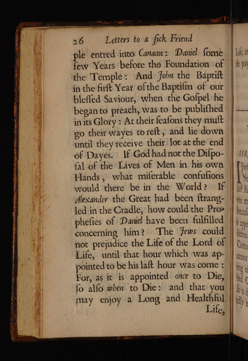 SORES PN PORE ER AB ter ake IRE SK oe M 2 = = Se ETS, ne PPS «OPN ects toe the Temple: And John the Baprift blefled Saviour, when the Golpel he began to preach, was to be publifhed in its Glory : At their feafons they mult so their wayes to reft, and lie'down until they receive their lot at the end of Dayes. If God had not the Difpo- {1 of the Lives of Men in. his own Hands, what miferable confufions phefies of Damel have been fulfilled concerning him ? The Jews could not prejudice the Life of the Lord of Life, until chat hour which was ap- For, as it is appointed once to Die, fo alfo when to Die: and that you may enjoy a Long and Healthful
