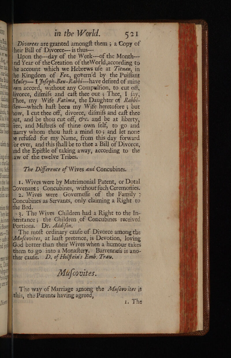 Divorees are granted amongft them ; a Copy of Upon the---day of the Week---of the Month--- nd Year of theCreation of theWorld,according to he account which we Hebrews ule at Zitnan, in fh yy a) Crnasty treet ivorce, difmifs and caft thee out ; Thee, I fay, H Thee, my Wife Fatima, the Daughter of Rabbi- reek haft been my Wife heretofore 5 but how, I cut thee off, divorce, difmifs and caft thee Hut, and be thou cut off, ec. and be at liberty, ree, and Miftrefs of thine own felf, to go and marry whom thou haft a mind to; and let none Pie refufed for my Name, from this day forward Vor ever, and this fhall be to thee a Bull of Divorce, tnd the Epiftle of taking away, according to the i 1. Wives were by Matrimonial Patent, or Dotal Covenant; Concubines, without fuch Ceremonies. | | 2. Wives were Governefle of the Family &gt; P/Concubines as Servants, only claiming a Right to ithe Bed. «3, The Wives Children had a Right to the In- heritance; the Children of Concubines received Portions. Dr. Add:fon. ) The moft ordinary caufeof Divorce among the NA4efcovites, at leaft pretence, is Devotion, loving God better than their Wives when a humour takes ithem to go into a Monaftery. Barrenne(s is ano- Mufcovites. The way of Marriage among the AGicovites is a the Parents having agreed, ( 1. The TEED ; LT SURRRGHAE EIS siolereied tabghonbatl} ii. Agamwaid) | linboressgghinaneda:? rate ‘ished bat shpladpishedaleielfslibesolbaiegisiateiobertteltieisusielots;s iappcsendessstlcloebonapet!