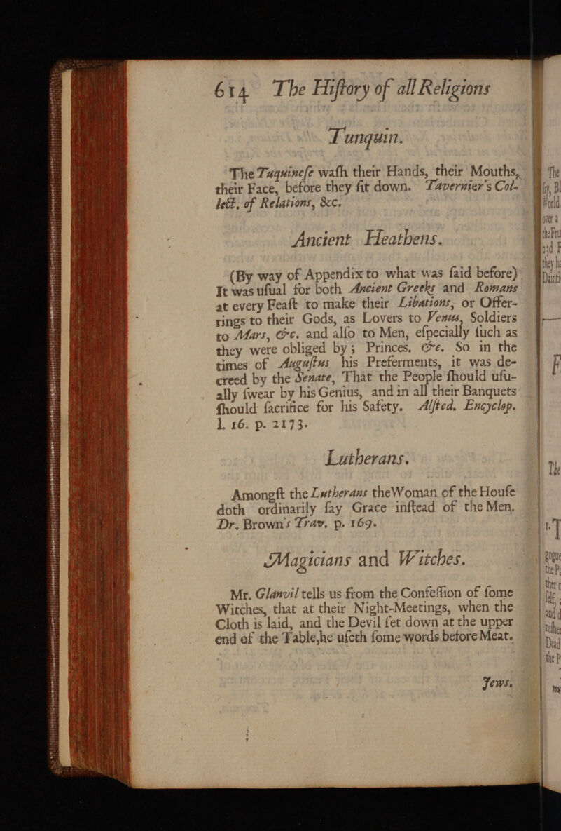 ee) oetetetes +. shires cere kb es 1 T/T aeaAREEE TTS Mees ormemsts 25 be naene yn sree SrOee i hp eeee® ' Te ’ B¢ORE; Sortenebaset et + ioete 614 The Haftory of all Religions Tunguin. their Face, before they fit down. Tavernier’s Col- lett, of Relations, &c. Ancient Heathens. (By way of Appendix to what was faid before) It was ufual for both Ancient Greeks and Romans at every Feaft to make their L#bations, or Offer- rings'to their Gods, as Lovers to Venus, Soldiers to Afars, ec. and alfo to Men, efpecially fuch as they were obliged by; Princes. @e. So in the times of -Auguftus his Preferments, it was de- creed by the Senate, That the People fhould ufu- ally fwear by his Genius, and in all their Banquets fhould facrifice for his Safety. A/fed. Encyclap. J. 16. p. 2173, ; f Lutherans. Amongft the Lutherans theWoman of the Houfe doth ordinarily fay Grace inftead of the Men, Dr. Brown's Trav. p. 169. Magicians and Witches. ‘Mr. Glanvil tells us from the Confeffion of fome Witches, that at their Night-Meetings, when the Cloth is laid, and the Devil fet down at the upper end of the Table,he ufeth fome words before Meat. Jews.