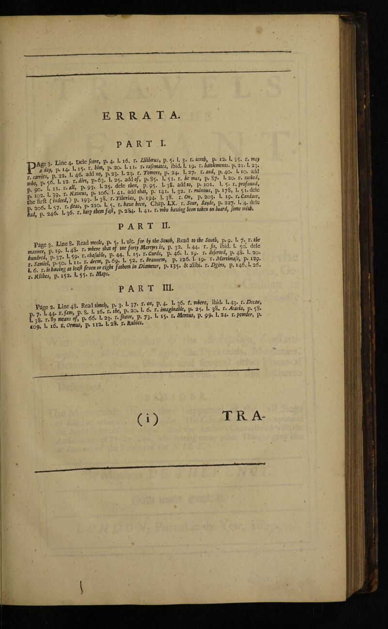 PART IL p„, , L;ne 8. Read mils, P. 1- 1. ult.forty tbtSrnh, Read n the South, p. 9. 1. ?.. r. »fc Page 3- iLl”y8 , y, 0f uefort) Mtrtfrs is, p. 32. 1.44- t. fit, ibid. 1. 50. dele TT} * tn i t. rMlei44. 1. 4- r.Curds, p. 46. 1. i9* r. &W.P. 48. 1. 20. hundred, p. 37* *59 p. 69. 1. ^2. r. Brannew, p. 126. 1- 19. r. Martimafs, p.129. l!6^. it bfwig at leaft fwen or eight fathom in Diameter, p.i3$. & alibi, r. Dgins, p.146.1.26. r, nicies, p. 152. 55* r* PART III. - x- ,0 « •> I.27. r. on, p. 4. I.26. t. where, ibid. 1.43* r.Dean, aa p 8 1* iô/r. tie, p. 20. 1. 6. r. imaginable, p. 2-5. 1. 38. r. Acacia, p. 58. fS. r.% l t.fa p. 73.1. »5- r. Mtrous, P. 99.1.24. '.fovior, P. 109. 1. 16. r. Orwaf, p. ÏI2. 1.28. r. Rublei. TR A-