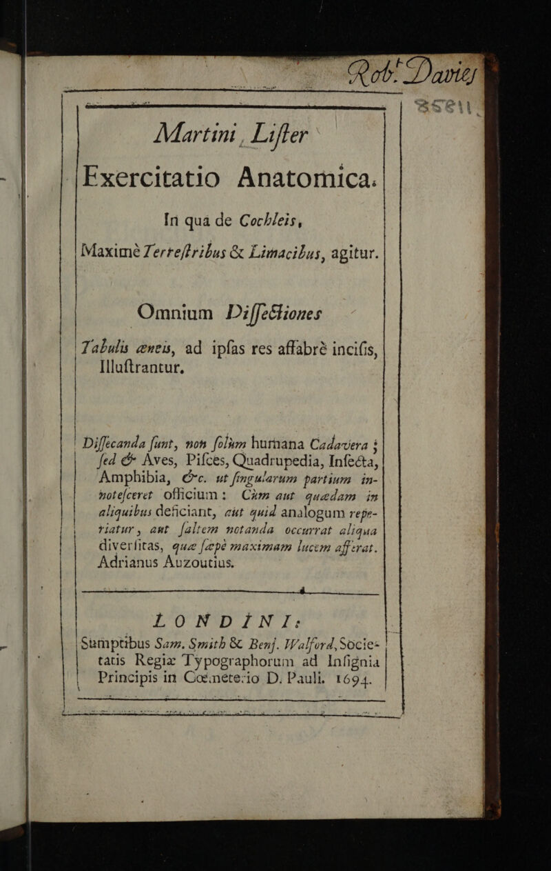 | QQat- darte) EM Martini , Lifler |Exercitatio Anatomica. Iri qua de Coc//eis, Maximé Zerteffribus &amp; Linacilus, agitur. Omnium Di[fe&amp;liones Tabulis eueu, ad ipfas res affabre incifis, Illuftrantur. | | Diffecanda [unt, non. [oliin huraana Cadavera i Jed &amp; Aves, Pifces, Quadrupedia, Infecta, Amphibia, (c. ut fimgularum partium | in- bote[ceret. ofhcium : Cam aut. quedam in aliquibus deficiant, eit quid analogum repe- riatur, amt [altem motauda occurrat. aliqua | diverfitas, quz [zepé maximam lucem afferat. |.