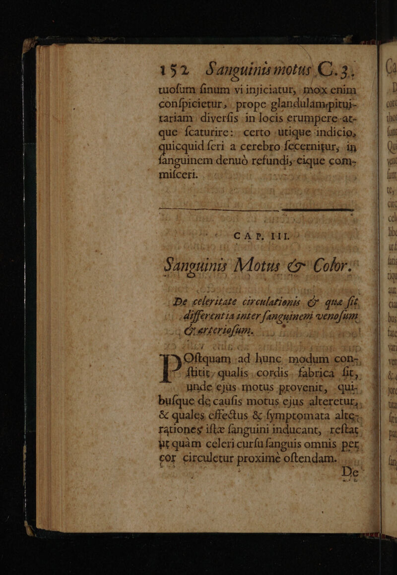 cuofum finum vi injiciatur, .piox enim conlpicictur, prope glandulamypitui- tariam. diverfis in locis erumpcre-at- que- fcaturire:.. certo utique indicio, uicquid feri a cerebro [ecernigur, in fanguinem denuo refundi; eique com- miíceri. CAP. ILI. Janotints IVlotus e Color. , Qt «r£eriefum. undc ejus. motus provenit, qui. buíque de caufis motus ejus alteretur, &amp; quales effectus &amp; fymptomata alte: it quam celeri curfu fanguis omnis per cor circuletur proxime oftendam.
