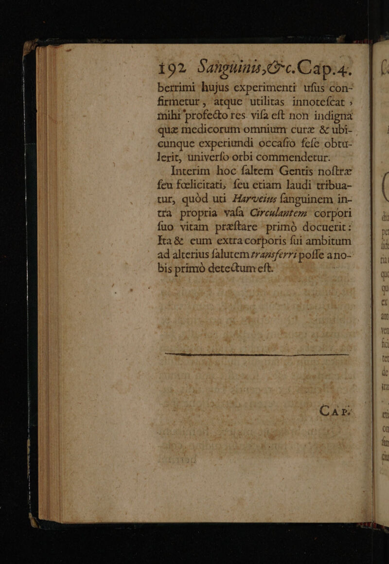 i — M Àà t atr CUR berrimi hujus experimenti ufus con- firmetur, atque utilitas. innotefcat : mihi profe&amp;o res. vifa eft non indigna quz medicorum omniunr curz &amp; ubi- cunque experiundi occafio feíe obuu- lerit, univerío orbi commendetur. Interim hoc faltem Gentis noítrx fcu fcelicitati; feu etiam laudi tribua- tur, quód uti Harveius fanguinem in- tra propria vaía Orculado» corpori fuo vitam prazfítare primó docuerit: Éa&amp; cum extra corporis fui ambitum ad alterius falutem zrazsferri poffe a Ano- bis primó detectum cft.