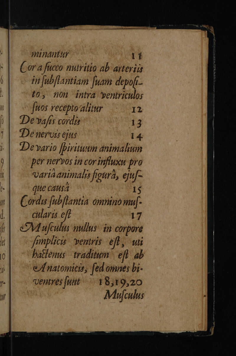 Cor a fucco nutritio ab arteriis in jubffantiam [uam depofi. £0, non intra ventriculo; [nos vecepto alitur I2 De vafts corda Qus De neruis ejus 14. Devario [birituum animalium per neryos f influxu ^ Carta anunaim ettra, epi]- que cata MADE 15 Cordus fubflantia omnino mu[- claris eff 17 eM ujculus nullus. da Corpore Jemplicis ventris ei, ut batlenus traditum eft ab - ef natomicis, fed omnes bi- ventres [uit 18519,20 Mujculus