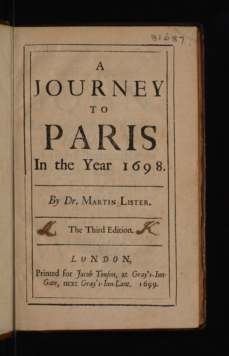 li } 1 ! 1 \ \ a oe JOURNEY  ee : ais os we aon ka  In the Year 1698. _ By Dr. Martin. Lister. LO IS DO ING Gate, next Gray’s-Inn-Lane. 1699. Fn ea teen ee ea = = eee ress = nn ant FAs Aeterna AN sy ee RA ONL ener AA eg Rl AI RI Ap eT OE PLE LE NGO LLL AL OA PA a 2 AO AORE to