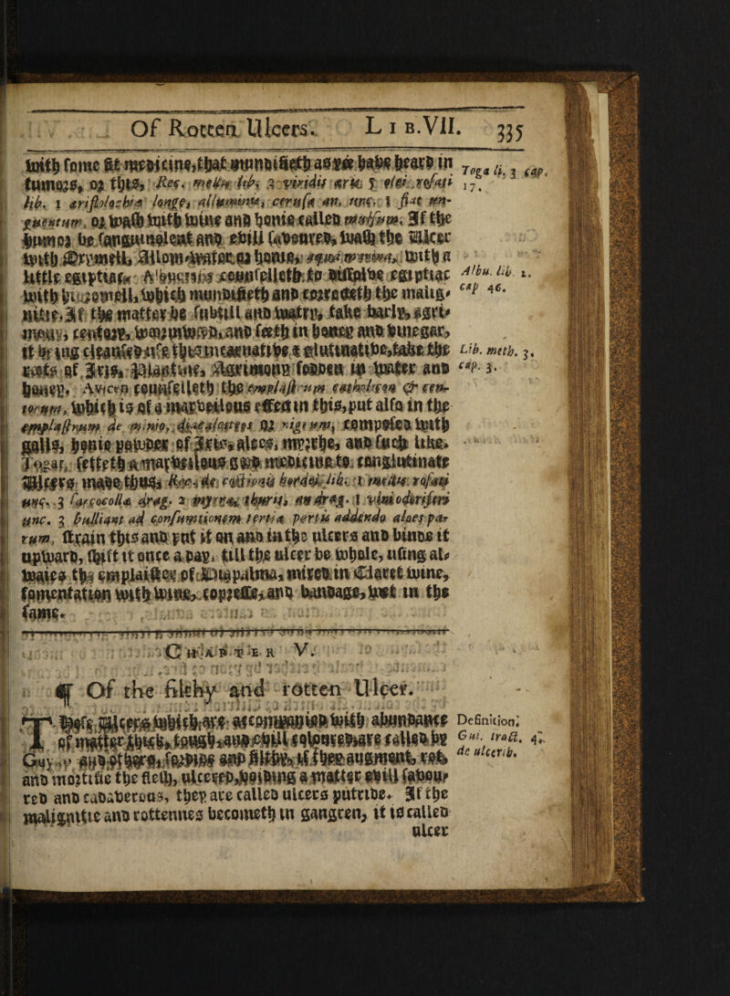 I \ I 1 ! *! h»^fomc8t wwcw«,t^wiJniii8et!ia«s# W6««9w Togati, (af twmojs, 03 iljts, lief- mtVn Ub. .? widif wk, 5 ttej,7, lib. 1 trijbUchis Imgf, alitemmu, cent fa 4)1. «»tv 1 J?-*t **- juentnm, 03 tottfc toittf SH8 Sjonie CAlleO n»»lpm. 3fttjc iwnoj be fangiWtwUntflfta efciU foaewfcfciaaliittie ffillcer Un<j ^rcmrtl»3tioi»4wffiii|a*jow0» ifwwmm* tatt^a little egiptiar* jco»(Bfpll8tfr;to fStptWC Aitu.Ub. t. uutt) biujem&liW|iob mt)natltet& ana cftjsreaefb tije maitg- (v 4S- Htoe.3f tfc watterbe r«bttU ana mim take b&rl& *grt« vmm rwtwp, fcmitntotmanp feetttin benee auabuiegar, it .te■ in« ti?a«^5«re tb&inoetiafMwt eiut«Mttbe,fafci; fte Lib, tneth. $. flf In?. ©UB.ti'lfc ftfftmWSTftWCn **.#»** «»» “>■ *• jjuiitp, Avicm ccutifcUet*) tfte mrfaficu/n enml-m <r een- tornw, ioWtfei? otanwEP«ieits tfffrttn ti)tfi,put alfa in tfia empUfinum de ® nppn>y ratttpafea nutb gall?, pnie pamper of JsKfcalee?, nrcjebe, a«a £»cfc like. Topifti fetfetlftmafbnUn? g«§ nvsutwUfc wtngiwtittate UUcies male tJju?, ftmt fo fiSmi htfd&M-. < mttlH tafatp mh‘3 fareocolU drug- 2 mjes^ thmh <w dr«&-1 vmodmferi- (tnc. 3 bnll't4nt aA cpnfnmwn)m ffrti4 partite addenda nlaes par turn, ftcain tigs ana pnt it w ana m t^c niters ana binw tt uptuara, l^itt tt onte a pap, till tits nicer be tobale, tiling aU luates % ernplaittec of Eitapalma,ntirea in Clarettoine, fomentation vait b Iwwkiop jeffe> ana banaage,a*t tn tb* fame. . /.. !.. •n—mn'r ; »| ' >1 !»,,;■) tij J*f|> t 1 TWTrT.-FTffC..ltM.mKjni C H A B * ‘E R V. fft ?l t*■ Of the fikhy and rotten Ulcer. ‘ i > : i • 4 •» V' * •• . < V •• _ _ _ . w i K ^ __ of matingwMp«s m atcana«»«ab?itb abtiniwnte Definition’ mefrareealleabs G,m-tra^-i- Gey ,.* “Utr,b- ana nrotttfie tbe flciij, nlcerepj?@i6tP6 atnatt«r aHW fabatif tea anacaoabereas, tbeparecalleaulcers putriBe. 3tttie wdiamttc ana rottetmes becoiuetlj ttt gangren, tt to callea nicer