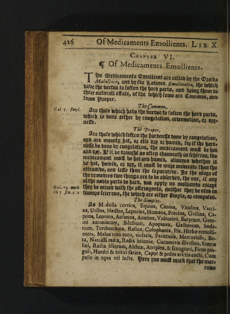 4*6 Chapter y J, f Medicaments Emollients. T a!/ are calico bg the ©jafes hrw %a!*aic^ ano^fbe JLafuies EmMUntL V tobkft gg^4|iia«as • , / The'Proper, mz fyofz [often t be {mroneffie bene bp cen«elafiair an& are, meanlg jsot, o; elfe «» oa bamte, fofif Se S 2S aS wvtoion* W mcettamcnt »n«ft?5 mt&t, &*§ ftUao things are to be obfertoeb? th$ one if ano oft&e noble pacts be Iweb, \m apple no molliS m3 G.;. ?; xttb t^eg be nuteo toit£ ttjc aGnngentu, neither tbep be ttfet m hb 5 **■51 tam» hi™*> ^ *m aw eitjw ffmplS «4?e!I * • * The Simples. r as Medulla cervina, Equim, Canina, Vitalina Vacci- na, Utfina, H*dma Leponna, Humana, Porcina, Gallina: Ca- pnna, Lconma, Anfenn*. Anatina, Vultarina, Bqtyrum Gum- mi amomacuro, Bdellium, Apopaosx gZ,!1! c!T num, Terebentbina, RefinaXolophania’Pis Herbs- entes, Maluacum toto, violari*, Parictaria Mercurialk pj” Imi, Radss imprum, Althear, AcripJes, gj fenugreci Firn« run ss “««*?«* oti«gsaffijgat pslle » !,«, vel laS.. tyrerMnJbmsrktjjSSiw! roftws