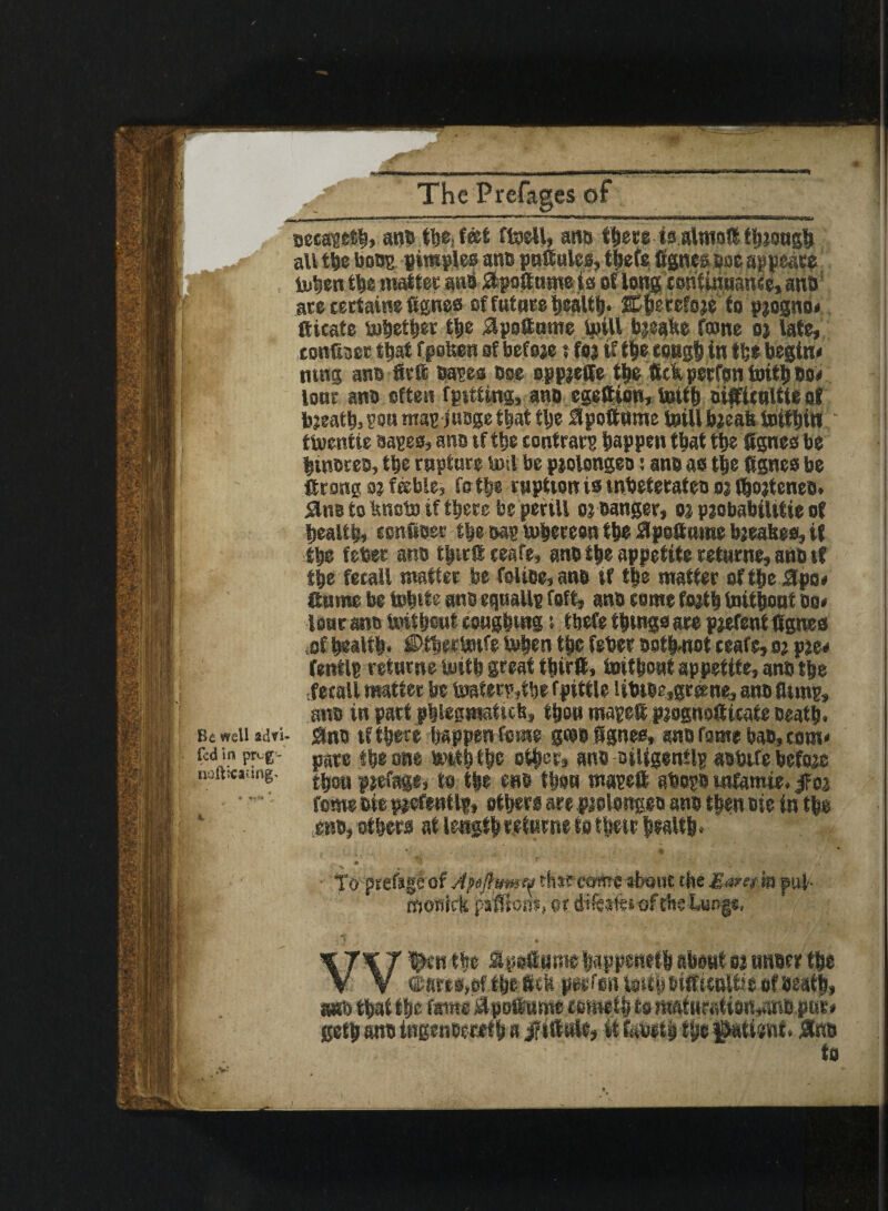 rr Be well adfl- fed in prug~ nofticadng* eecapetb, anb tlje, f&t ftoett, ano fftece isataso® tpiough all the boBg pimples ants ptsSules, tbete Sgnesttae appease tahen the wattes an® ftpoftamets oflong tentinwance, and1 ace certain® fignes ef future health- CheteCeje to piogno* ftieate to&et&er t|e 8pottume UjiU bjea^e fwne oj late, conGsee that fpofeen of befoje ? foj if the eongh in the begin* nuts ano Sc® bapes boe sppjeffe the Srt» perfon foith bo* lone anb often fpttting, anb egefcion, totth oiffieultte of bjeath, son map jusge that tlje ^poftnme totU bjeab totthtn ttventie napes, ano if the tontrarp happen that the Sgnes be linoces, the rupture toil be piolongeo; anb as the Sgnes be firosii o? feeble, fothe caption is tnbeferateb o; (ho?teneo> <3nB to tuicto if there be perill 01 banger, n pjobabilttie of health, sonSoer the oap tahereen the 0po8iime bjeahes, if the febet anb thir® reafe, anb the appetite retnrne, anb if the recall matter he folibe, anb if the matter oftbeapo* Sis me be tohitc anb equally foft, anb some forth taithouf bo* lour ano toitbont soughing; ibefe things are parent Cgnes iSf health* fi>tbers»ife &bm the febec bethnot ceafe, oj p*e* fentlp retnrne toith great tbirit, taitbwt appetite, anb the .recall matter be mafetp»tbe fpittle Ubibe,gr#ne, anb Simp, ane in part phlegmatics, then mape® pjognofticate Death* anb tf there happen feme gtwflgnes, anb fame bab, com* pare the one birth tljc other, anb oiiigentlp aobife before thou p^efage, to the eno fion mapett abopo infantie, $01 feme ftie #efenilp, others are pielongen anb then bie in the ewb, others at length retains to their health* To prefuge of Apftfmrj rinttcoiw ohowt the Earn in pup monick psfliOB?, or difeafcs of the Longs. With the IpaffiBiw happeweth about 01 BWber the «&sw®,ofthe ScM pesfmi wt|&itftsaltie of beafh. geth anb ingeneewth a jWttsrtt, it fewth the psttawt. 8m to
