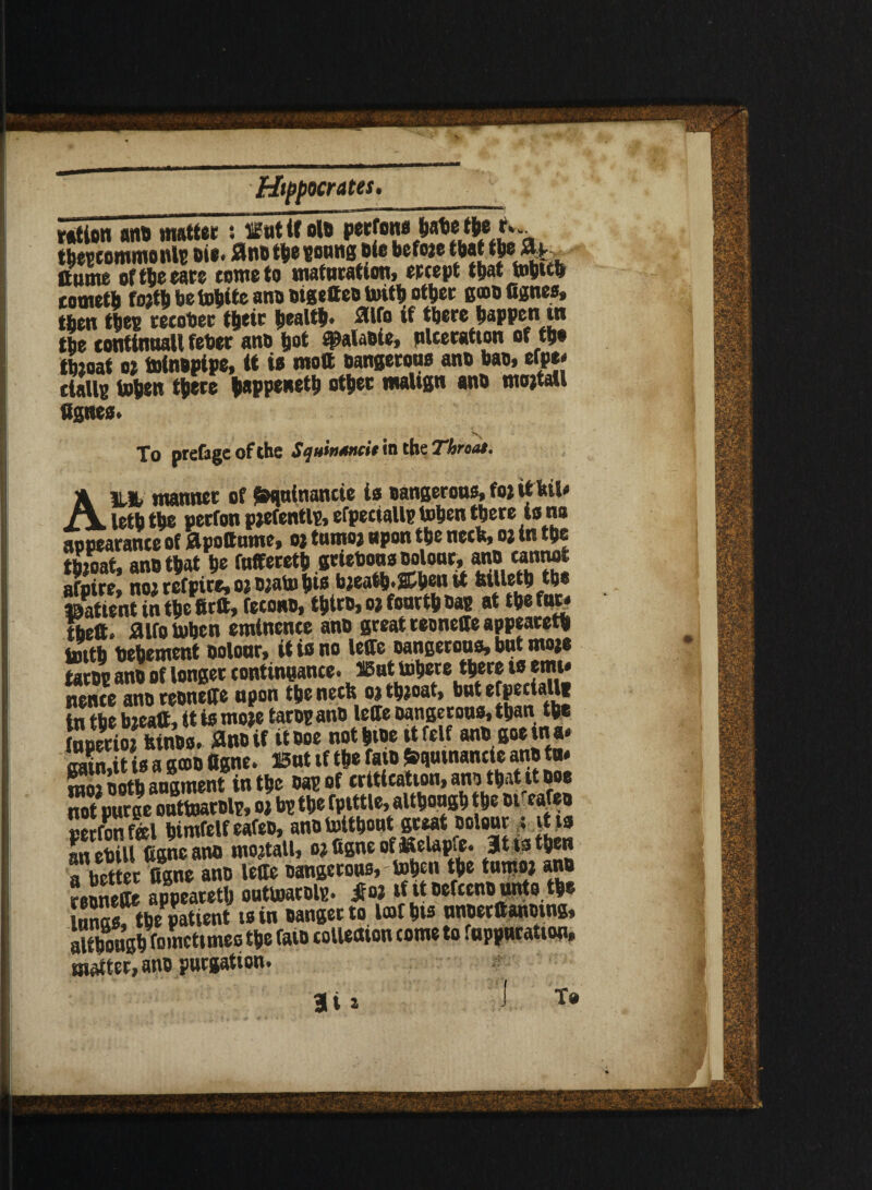 rAtion ana matter s Butifolb perfono t|»e u. tScommonlc Die. 0no the soung ate befoje that tie at., ftome of tie rare tome to maturation, ercept that tobtth cometb fojth be tobite ano otgetteo toitb other gaoggnes, tben tbeg recover tieic health. aifo if there happen tn the conttnaall feber ano Jot ^alaoie, nlceratton of tt»* ttooat 02 toinopipe, it io molt oangerono ano bao, efp* tiallf toben there iappeneth other malign ano mojtatl ggneo. % To prefagcofthe SqttinAncit in the Throat. All* manner of Soguinancie is Dangerous,to;it kil* letb the perfon p;efentl?, efpetialls toben there io no appearance of flpottnme, 02 tmrow upon the neck, 02 in the th?oat, ano that he fnffer^ .grtebonaMlMr, wo wnnot afoire, no2refpite,oj02atohis bjeatb*2£ben it killetb the ffiSnt inthe ftrft, fecono, tbtro, 02 fourth Dag at the far* fteft. aifo token eminence ano great teonege appeared irnth Vehement ootour, itiono lege oangerono, but moje tatoc ano of longer continuance. But inhere there 10 emt* nonce ano teonege upon the neck oj thjoat, but efpectallt in the bjeatt, it io moje taropano lege oangerono, than the fnperioj kinoo. flnoif itooe notbtoe rtfelf ano S°* *n®‘ aain.it is a gao ggne. But tf the faio frqmnancic ano tu# moi ooth augment in the Dap of critieatton, ano that it Ooe no?nuree outtoarolp, 01 bp the fptttle, although the ofeafeo cerfon S hSetf eafeo, ano tottbout great colour ; it to anebill ggne ano mojtall, 02 figne of &elap.e. Jtto then a better ggne ano lege Dangerous, - token the tumo2 ano reonege appearetlj outtoarolp. ifo? if it oefeeno iintotbe lungs, the patient is in Danger to lathis tmoerganotng, although foinettmeo the fato collection come to fuppucation, matter, ano purgation. Bi