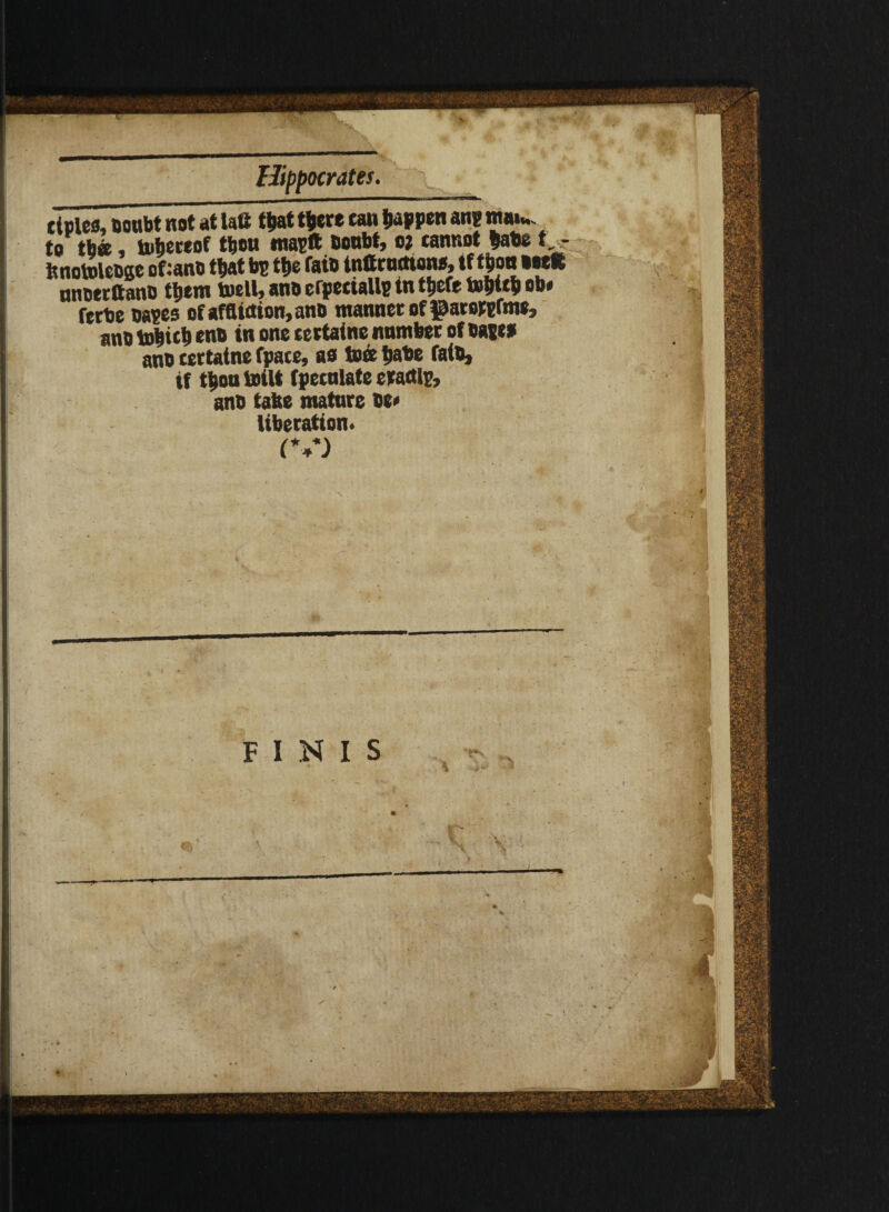 ctplea. Doubt not at laii that there can happen an? ntm« to tb«, u»bereof tbcu ma?ft boubt, o* cannot babe t,- ft notolebae of :anb that bp tty faib inttrutttone, tf tbon »#eE nneerttsnb them tuell, and crpeciaUp tn tbefe teb«b ob* fetbe bapes of affliction, anb manner of parorprme, ano tobicb enb in one certaine number of base* ano certaine fpace, aa toee babe faib, if tboninilt f peculate etactlr, anb tafee mature be* liberation. (V)